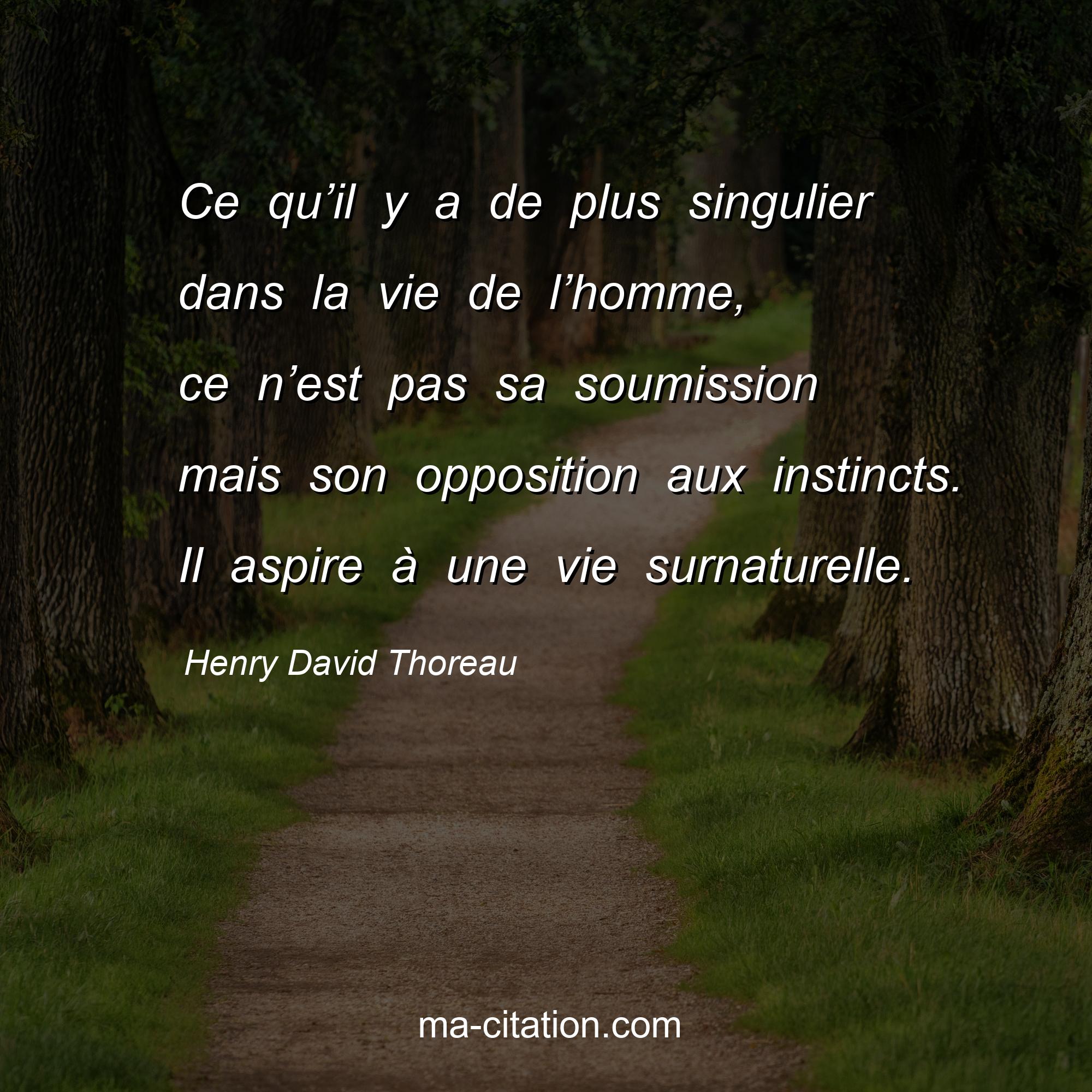 Henry David Thoreau : Ce qu’il y a de plus singulier dans la vie de l’homme, ce n’est pas sa soumission mais son opposition aux instincts. Il aspire à une vie surnaturelle.