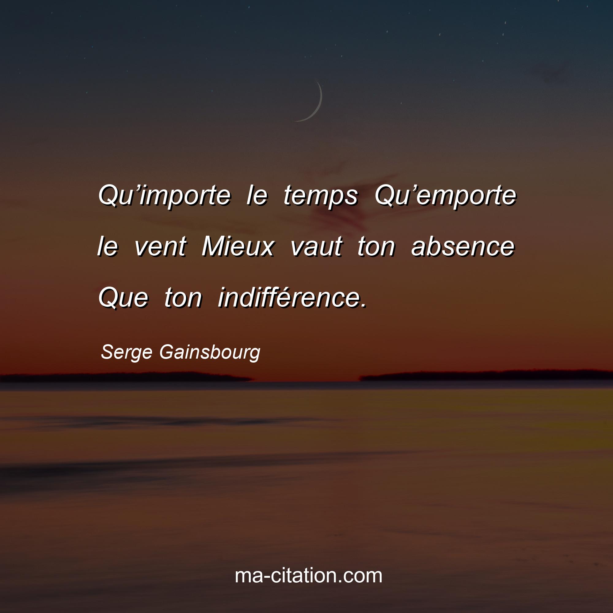 Serge Gainsbourg : Qu’importe le temps Qu’emporte le vent Mieux vaut ton absence Que ton indifférence.