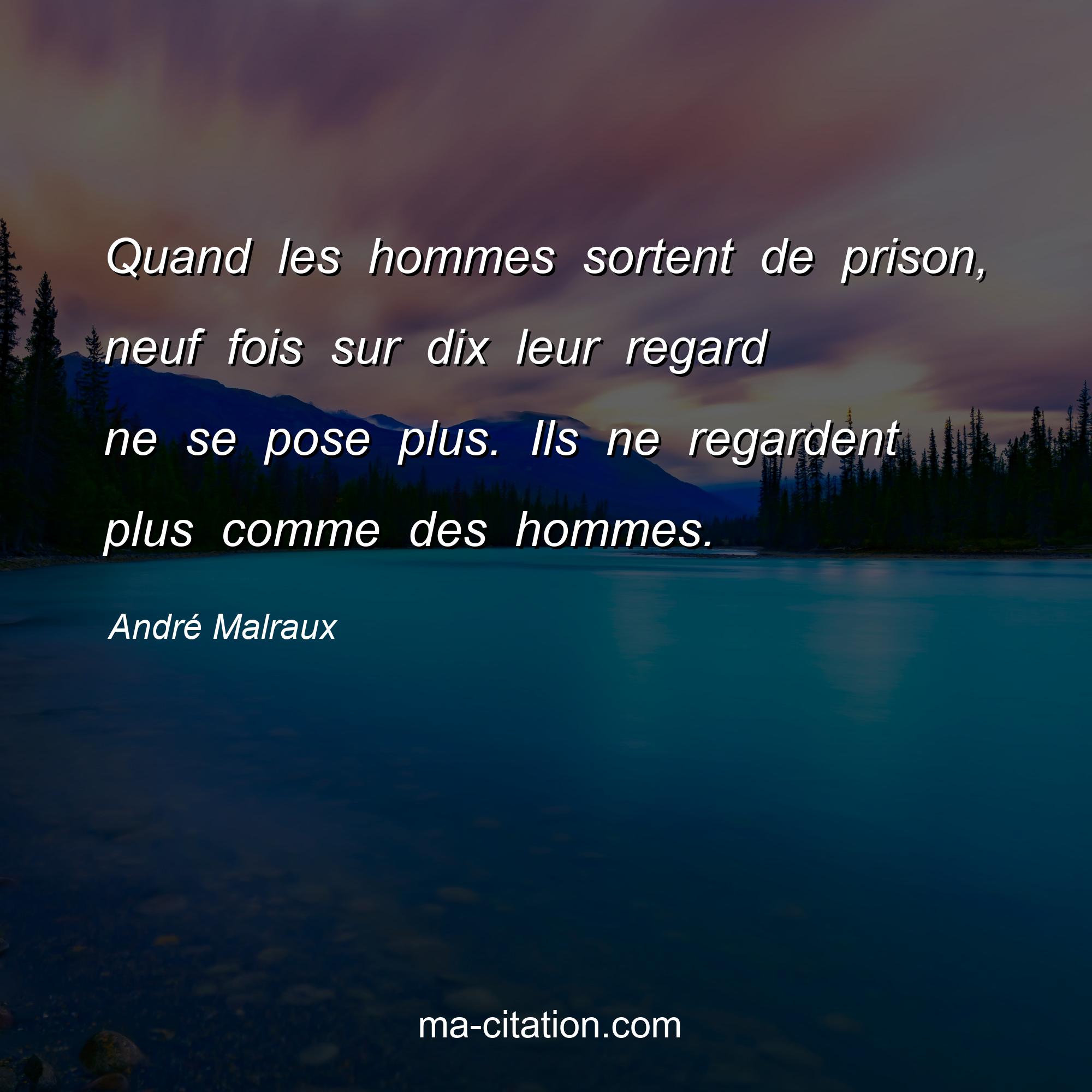 André Malraux : Quand les hommes sortent de prison, neuf fois sur dix leur regard ne se pose plus. Ils ne regardent plus comme des hommes.