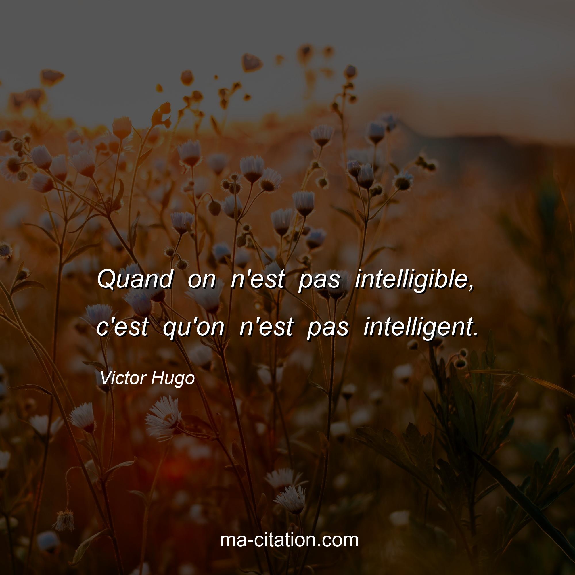 Victor Hugo : Quand on n'est pas intelligible, c'est qu'on n'est pas intelligent.