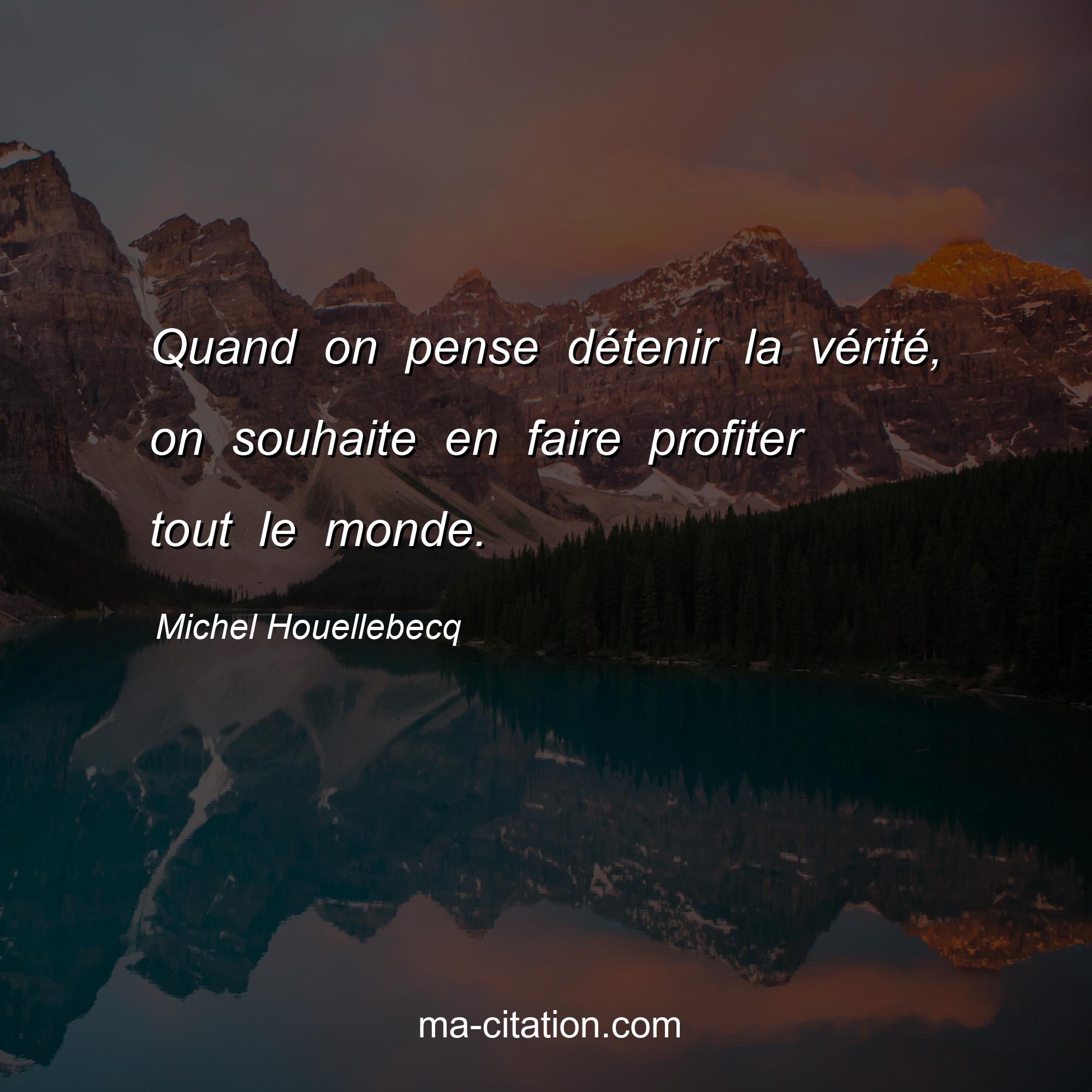 Michel Houellebecq : Quand on pense détenir la vérité, on souhaite en faire profiter tout le monde.