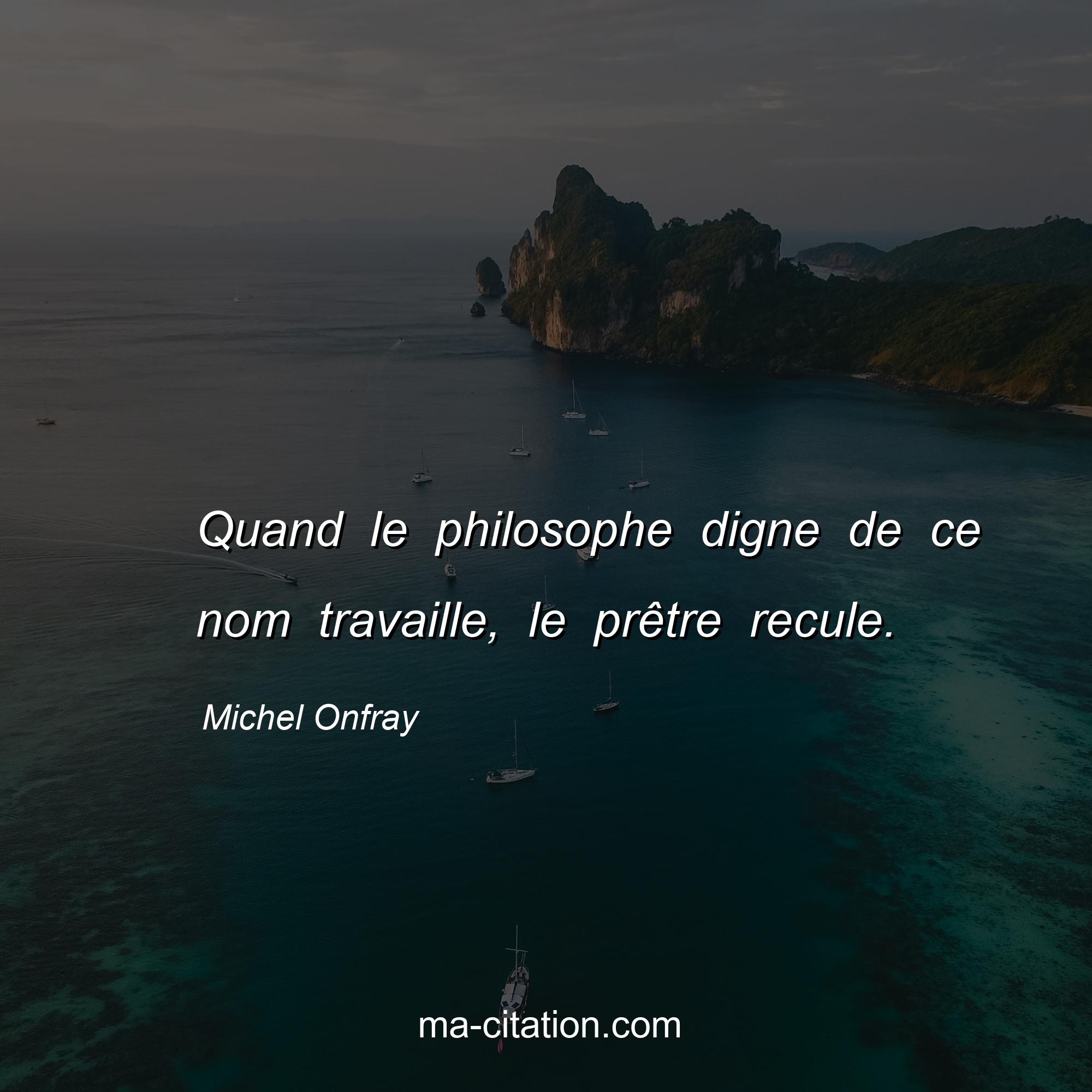 Michel Onfray : Quand le philosophe digne de ce nom travaille, le prêtre recule.