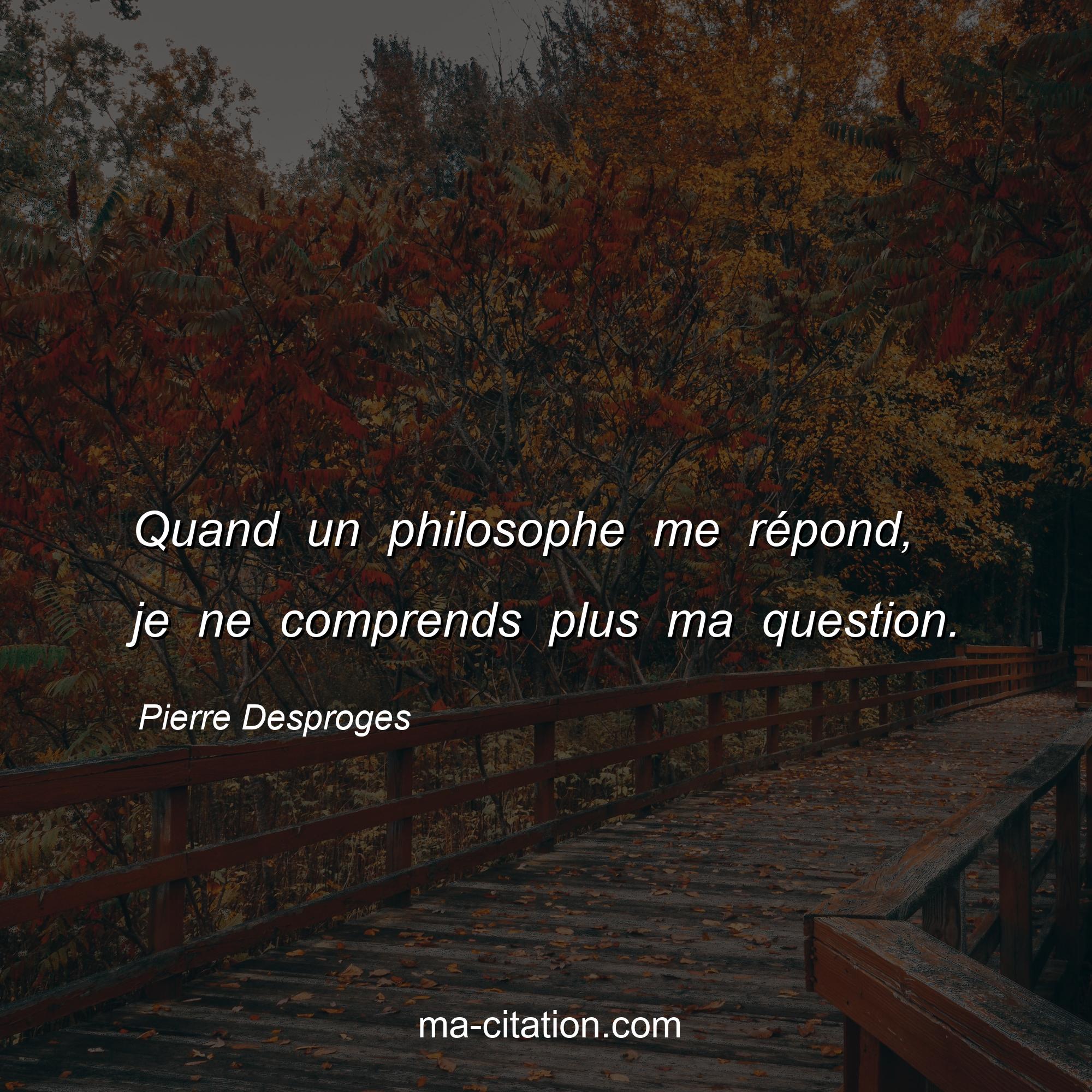 Pierre Desproges : Quand un philosophe me répond, je ne comprends plus ma question.