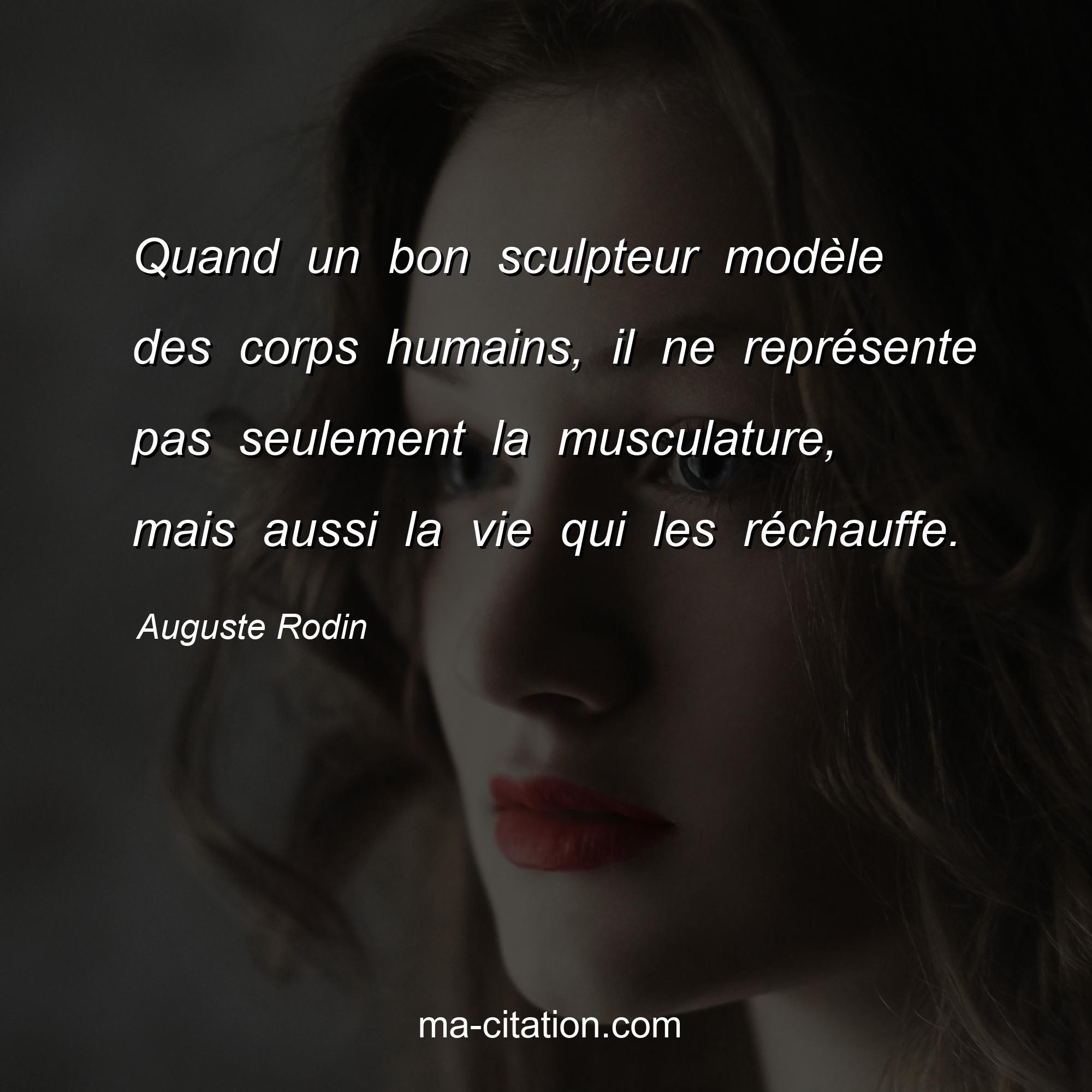Auguste Rodin : Quand un bon sculpteur modèle des corps humains, il ne représente pas seulement la musculature, mais aussi la vie qui les réchauffe.