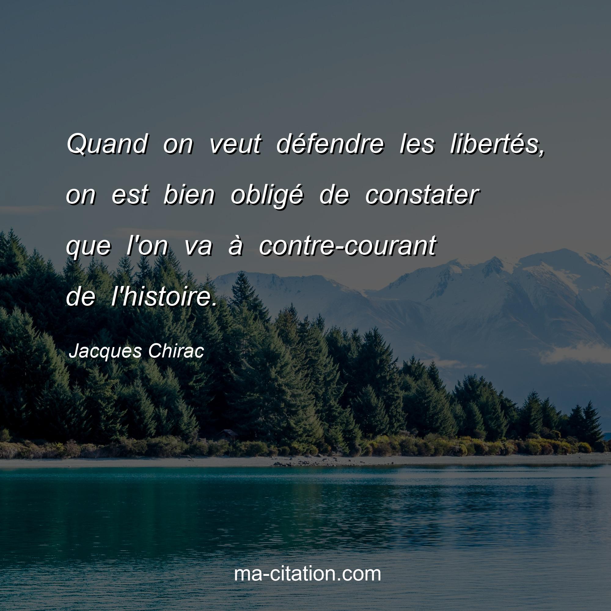 Jacques Chirac : Quand on veut défendre les libertés, on est bien obligé de constater que l'on va à contre-courant de l'histoire.