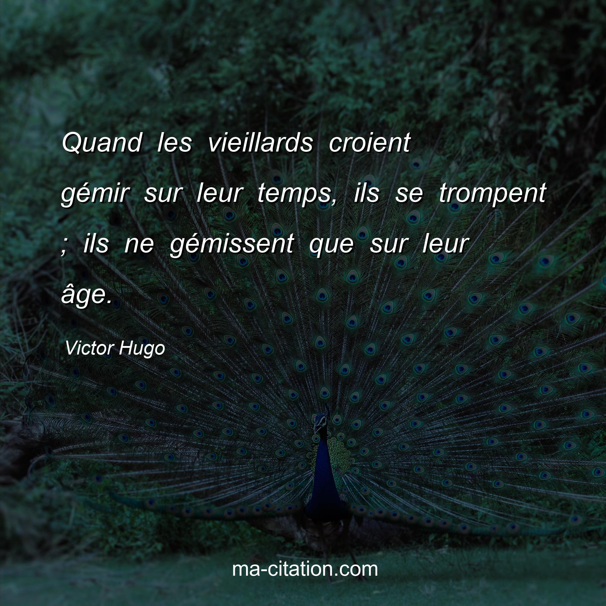 Victor Hugo : Quand les vieillards croient gémir sur leur temps, ils se trompent ; ils ne gémissent que sur leur âge.