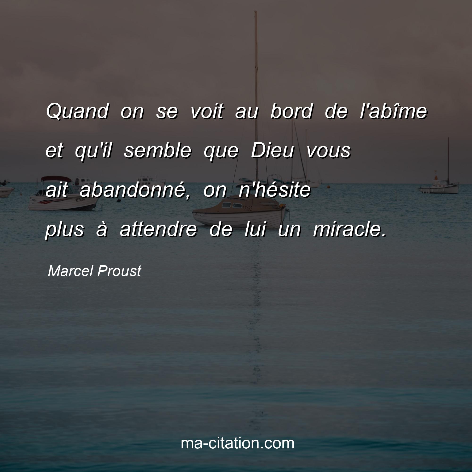 Marcel Proust : Quand on se voit au bord de l'abîme et qu'il semble que Dieu vous ait abandonné, on n'hésite plus à attendre de lui un miracle.