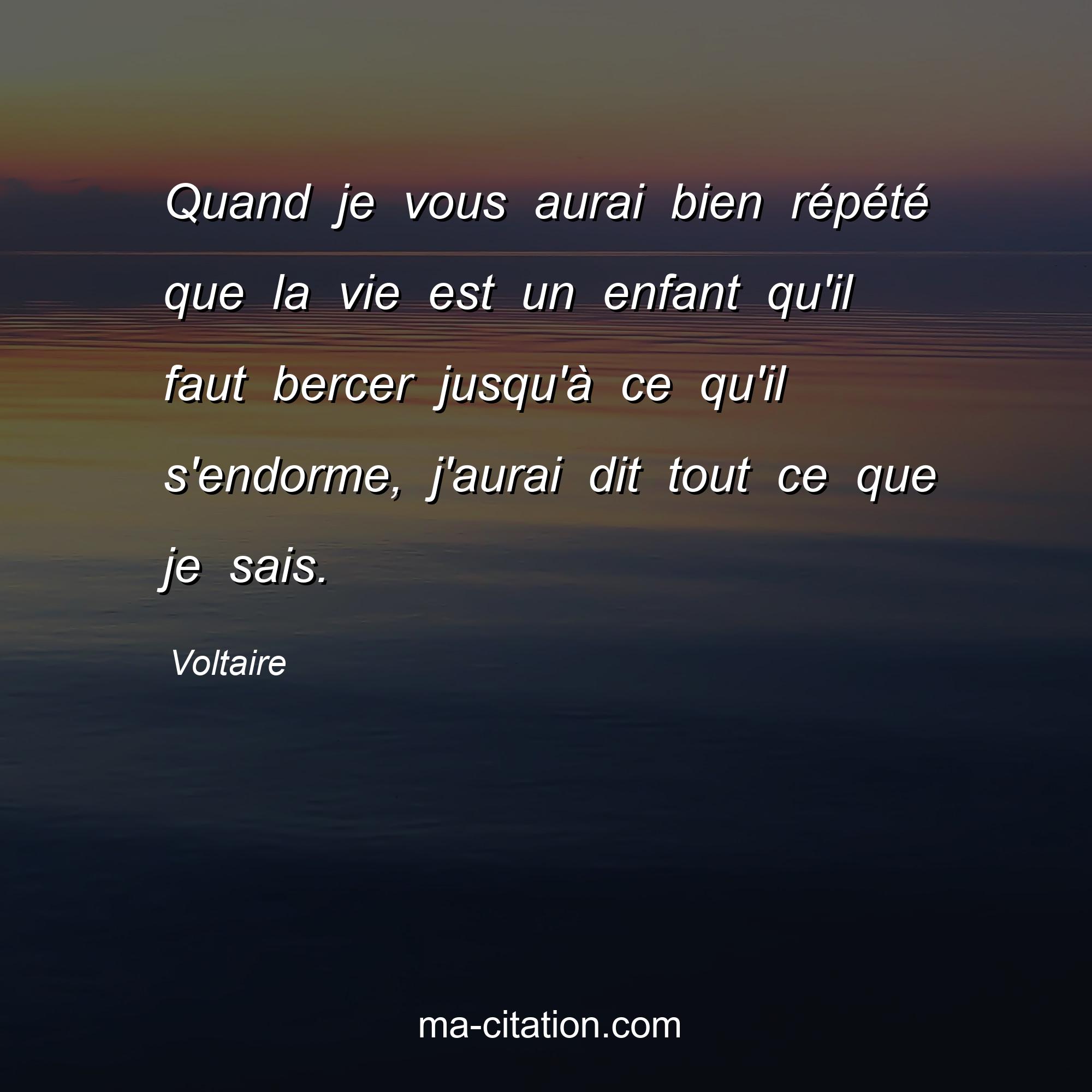 Voltaire : Quand je vous aurai bien répété que la vie est un enfant qu'il faut bercer jusqu'à ce qu'il s'endorme, j'aurai dit tout ce que je sais.