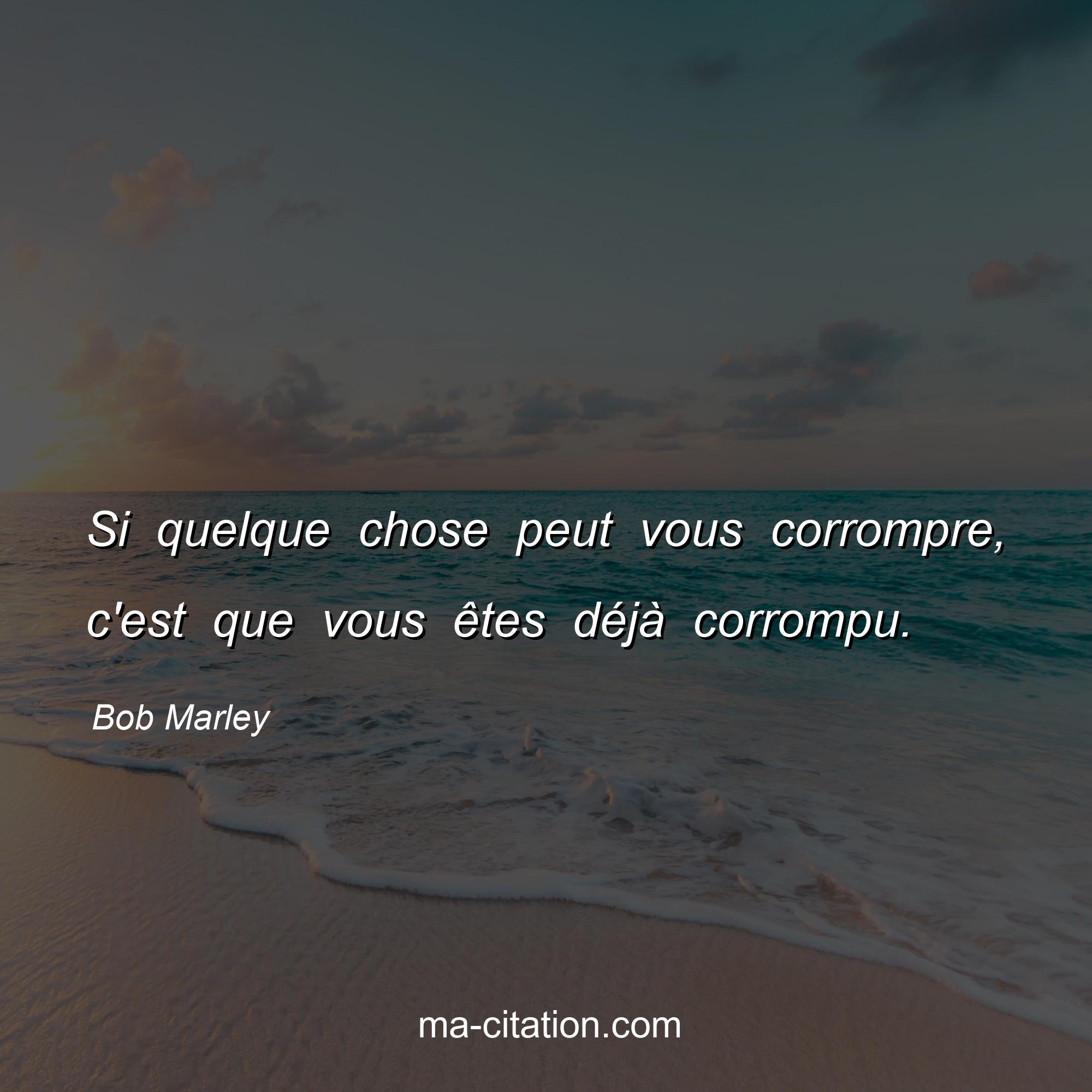 Bob Marley : Si quelque chose peut vous corrompre, c'est que vous êtes déjà corrompu.