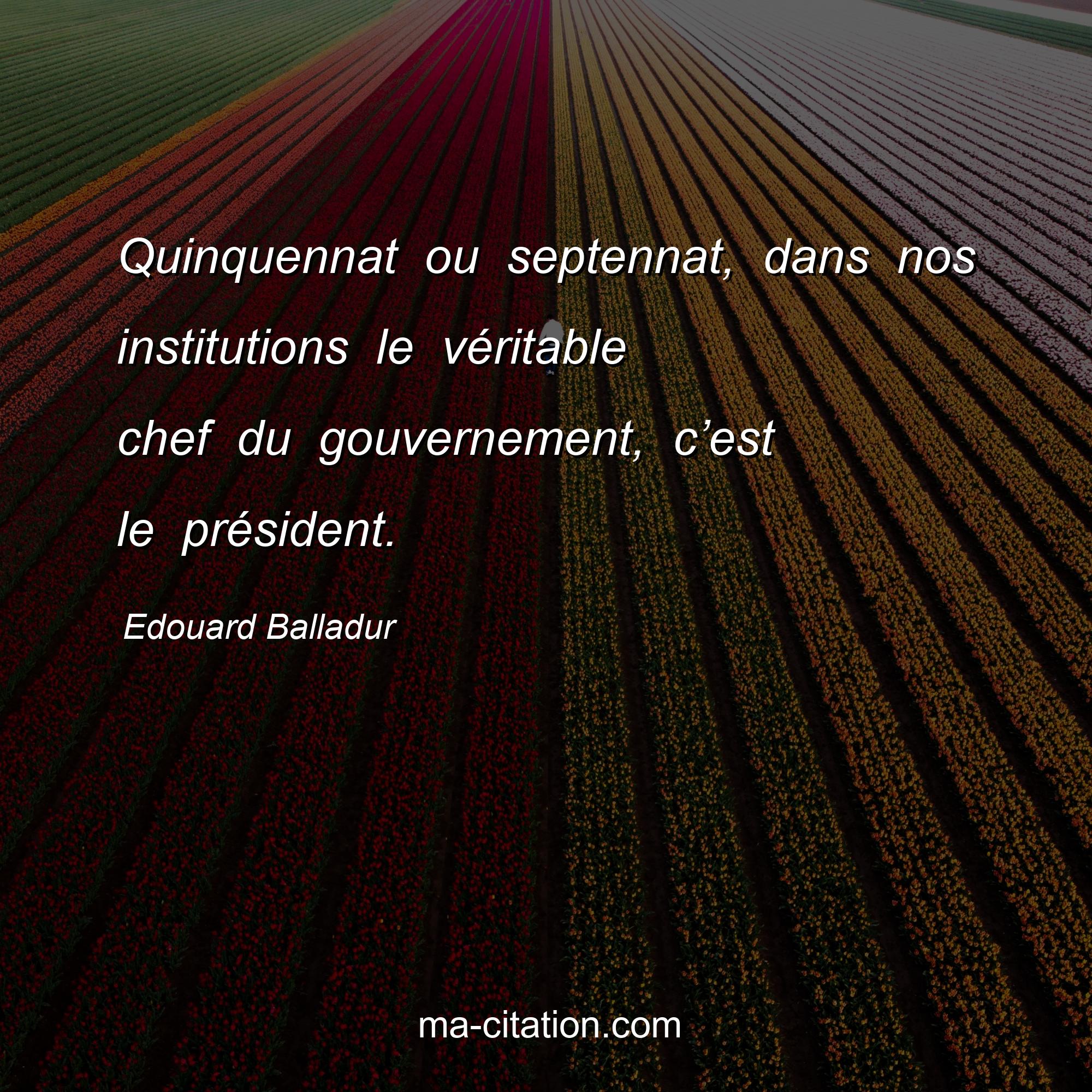 Edouard Balladur : Quinquennat ou septennat, dans nos institutions le véritable chef du gouvernement, c’est le président.