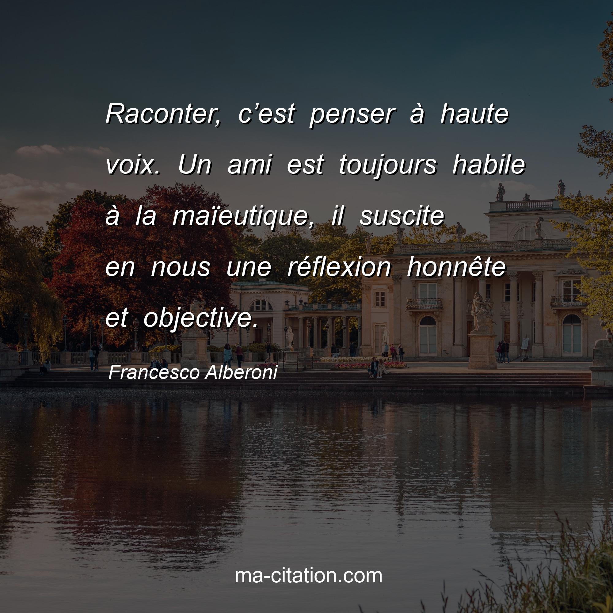 Francesco Alberoni : Raconter, c’est penser à haute voix. Un ami est toujours habile à la maïeutique, il suscite en nous une réflexion honnête et objective.