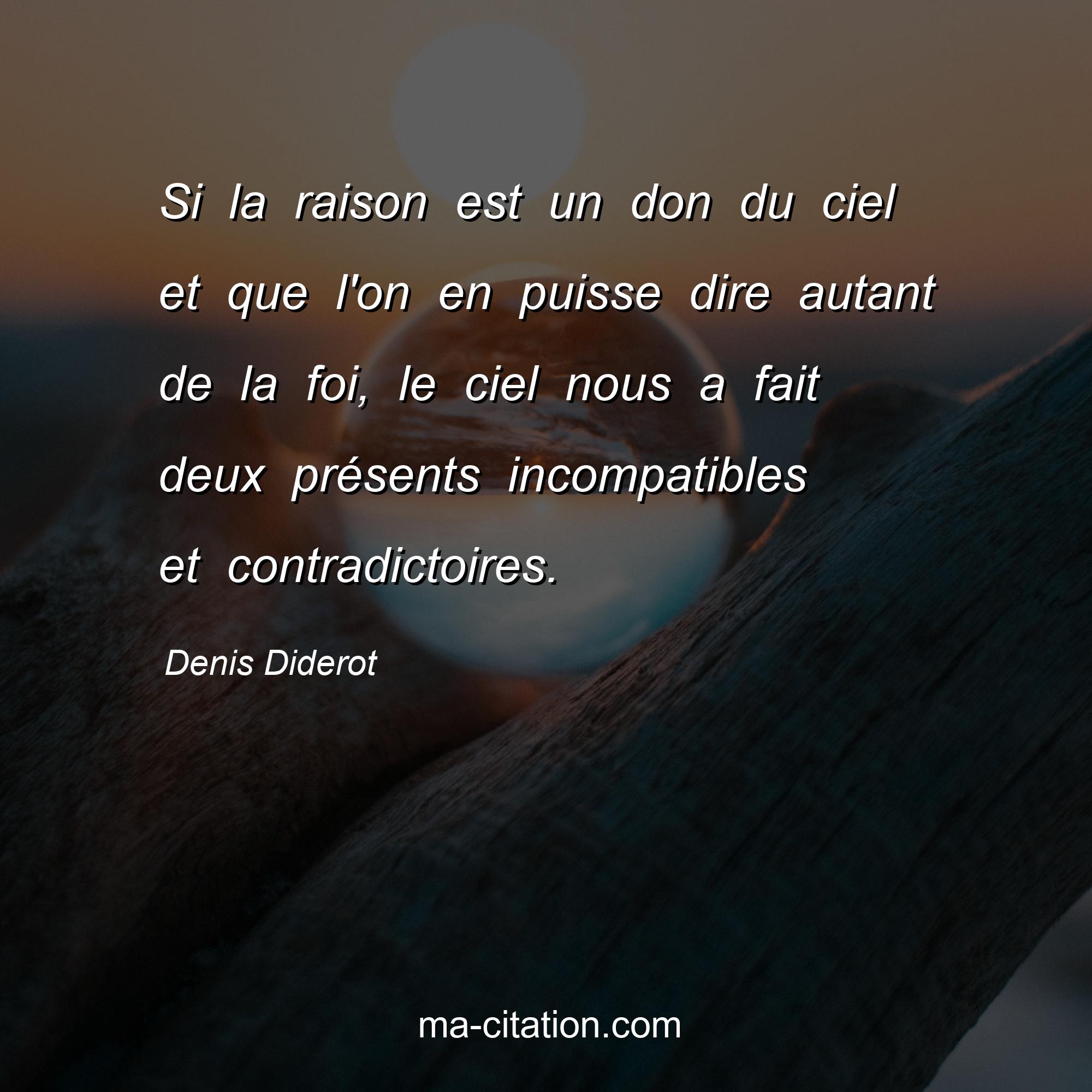 Denis Diderot : Si la raison est un don du ciel et que l'on en puisse dire autant de la foi, le ciel nous a fait deux présents incompatibles et contradictoires.