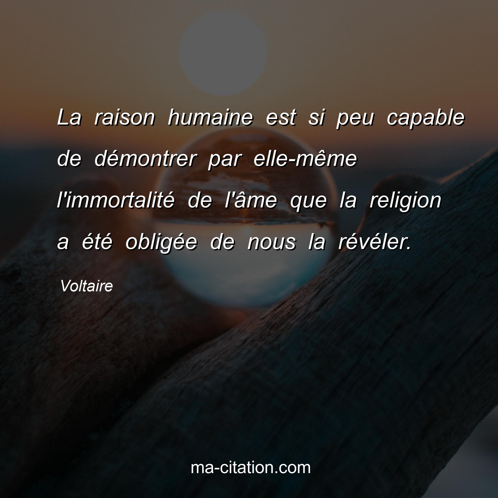Voltaire : La raison humaine est si peu capable de démontrer par elle-même l'immortalité de l'âme que la religion a été obligée de nous la révéler.