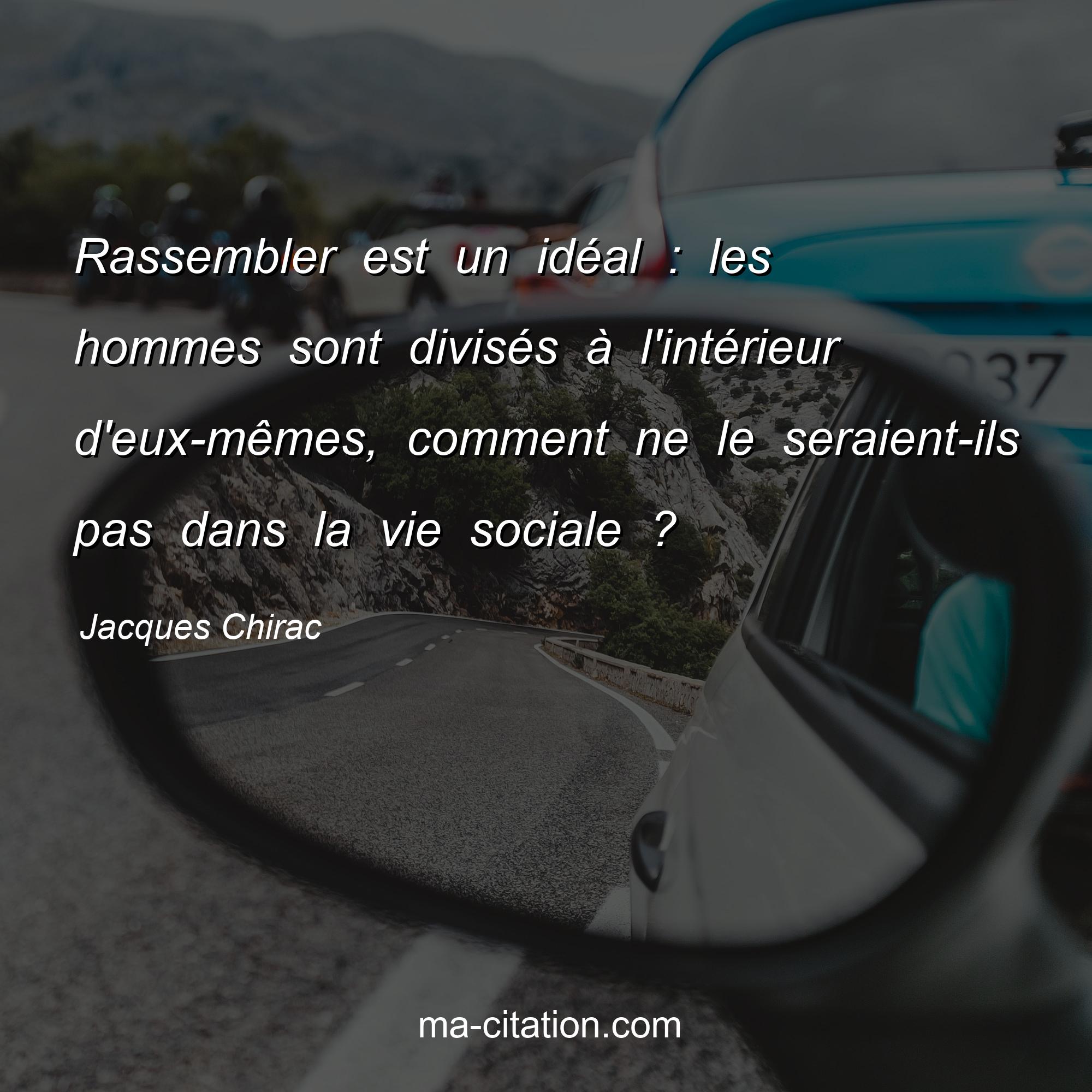 Jacques Chirac : Rassembler est un idéal : les hommes sont divisés à l'intérieur d'eux-mêmes, comment ne le seraient-ils pas dans la vie sociale ?