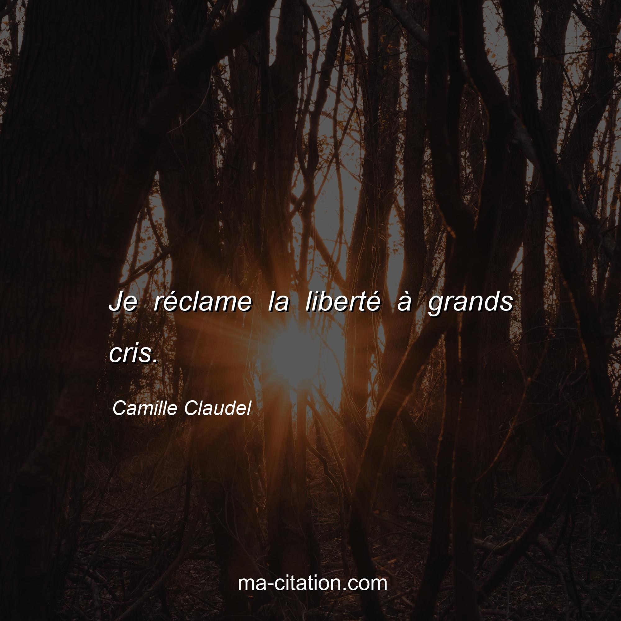 Camille Claudel : Je réclame la liberté à grands cris.