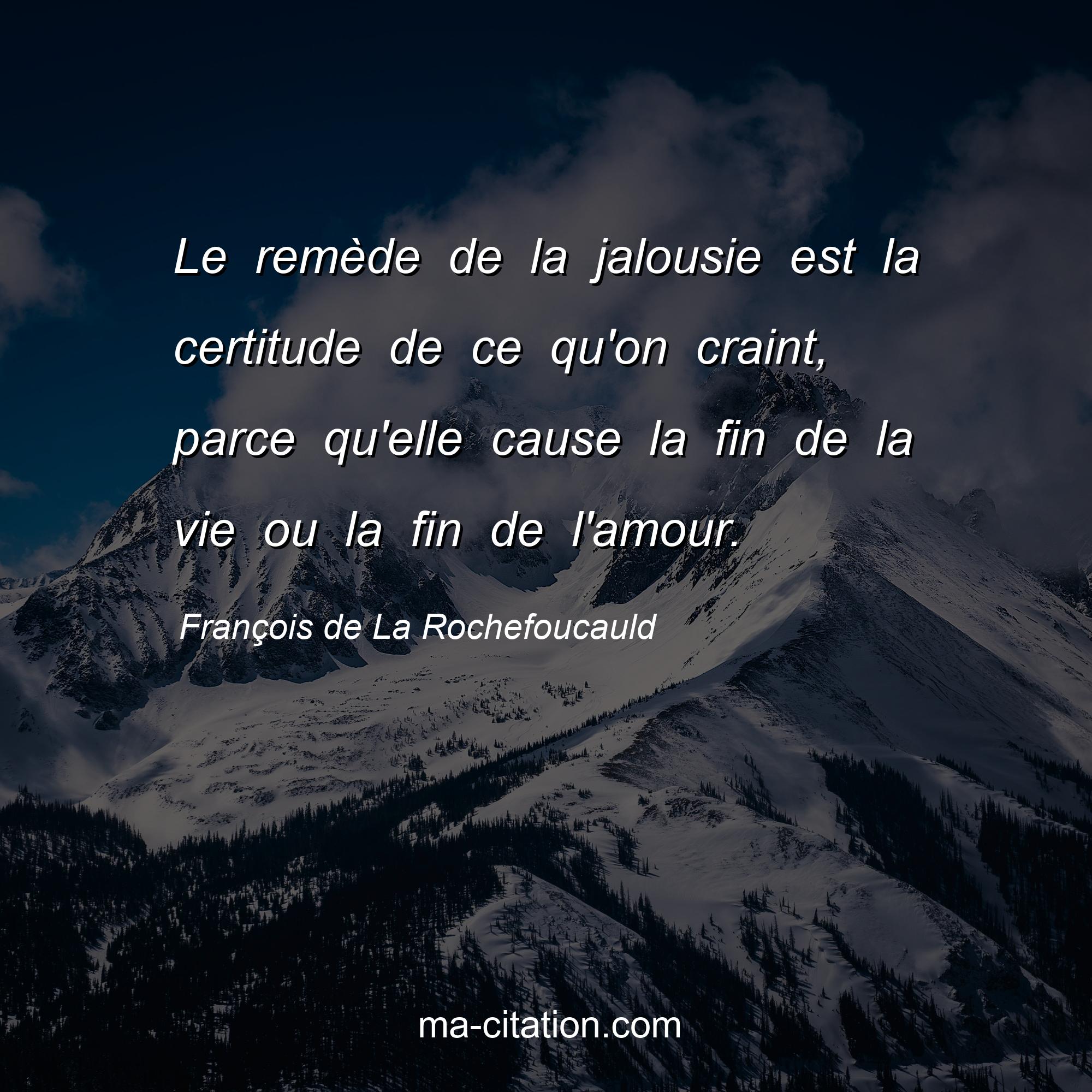 François de La Rochefoucauld : Le remède de la jalousie est la certitude de ce qu'on craint, parce qu'elle cause la fin de la vie ou la fin de l'amour.