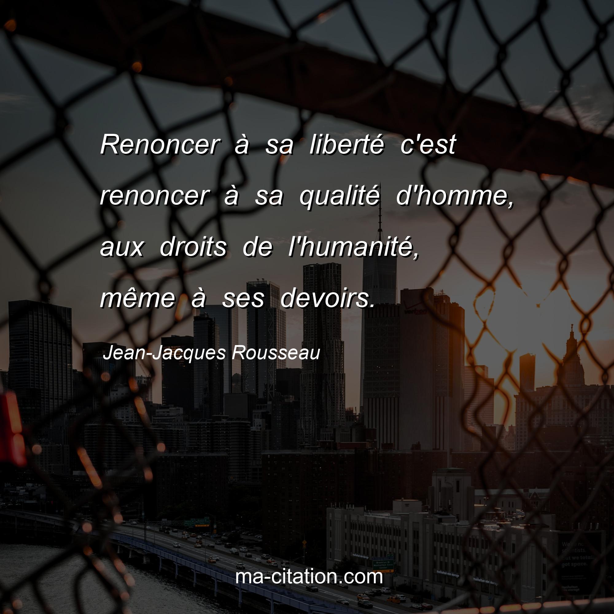 Jean-Jacques Rousseau : Renoncer à sa liberté c'est renoncer à sa qualité d'homme, aux droits de l'humanité, même à ses devoirs.