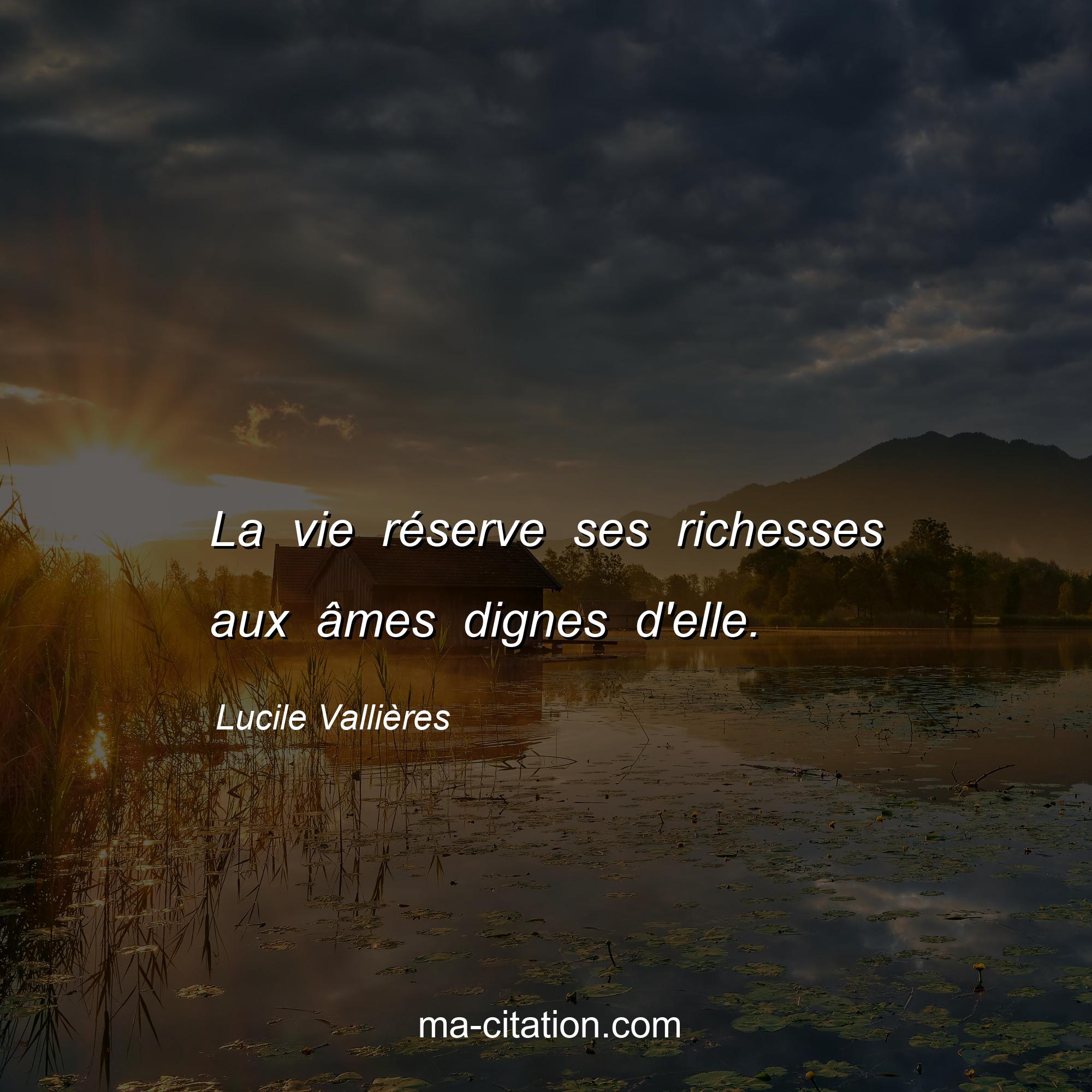 Lucile Vallières : La vie réserve ses richesses aux âmes dignes d'elle.