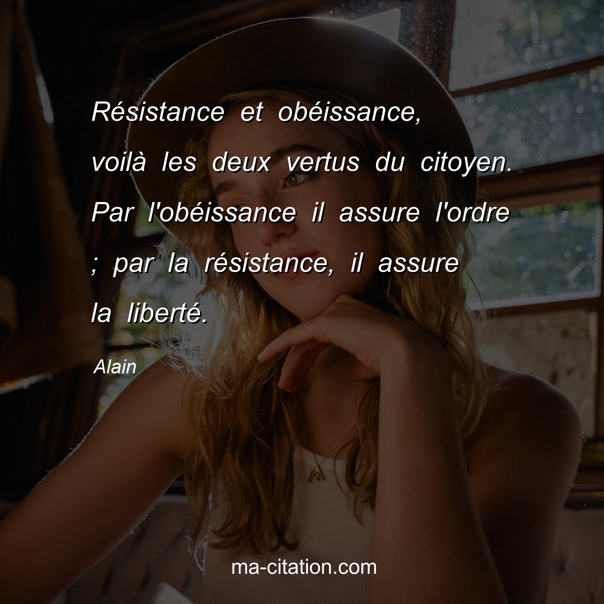 Alain : Résistance et obéissance, voilà les deux vertus du citoyen. Par l'obéissance il assure l'ordre ; par la résistance, il assure la liberté.