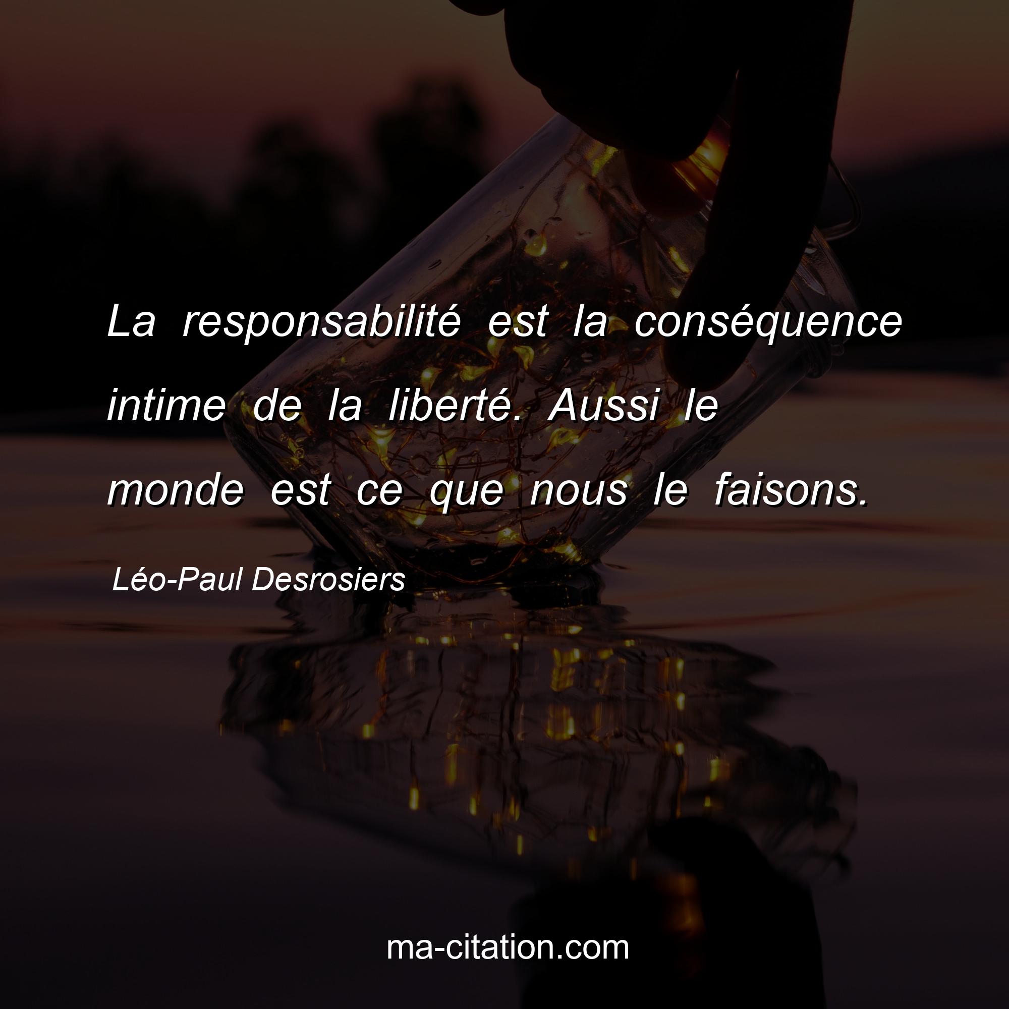 Léo-Paul Desrosiers : La responsabilité est la conséquence intime de la liberté. Aussi le monde est ce que nous le faisons.