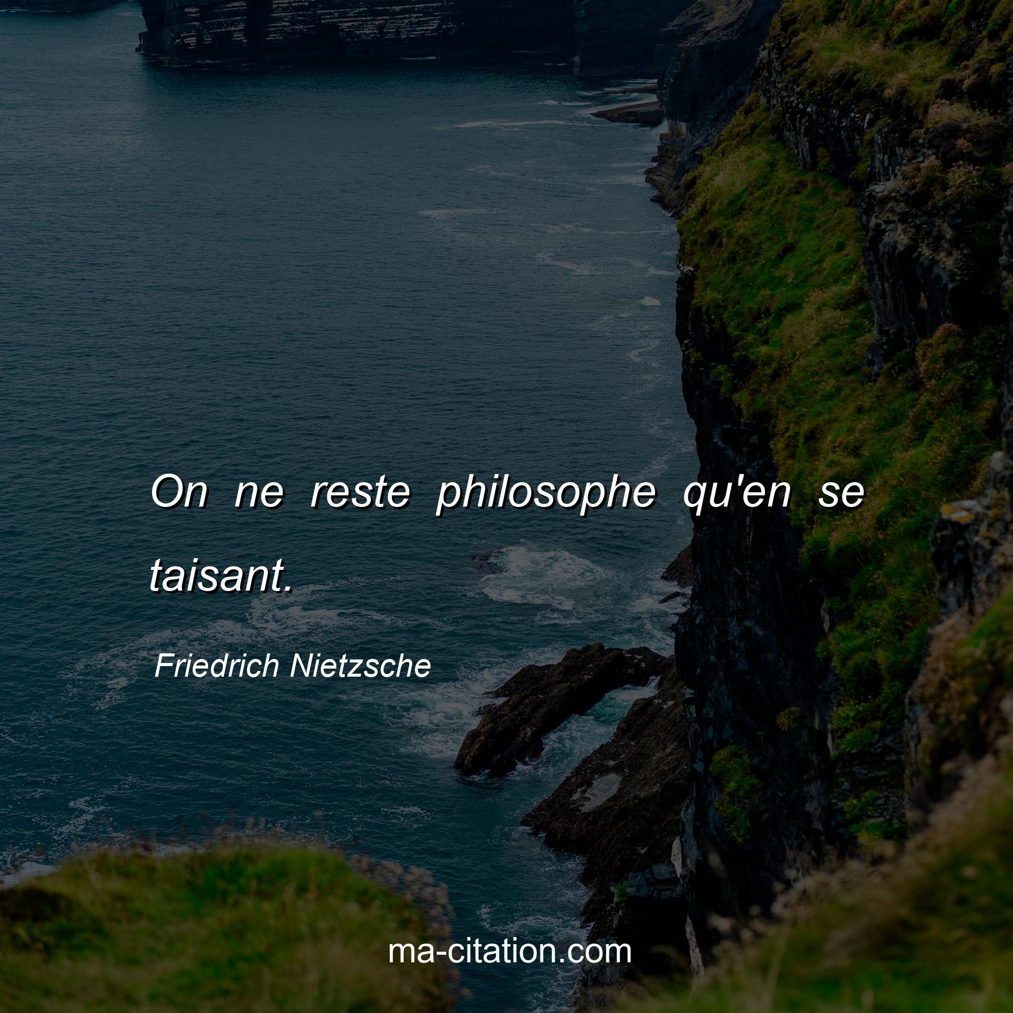 Friedrich Nietzsche : On ne reste philosophe qu'en se taisant.