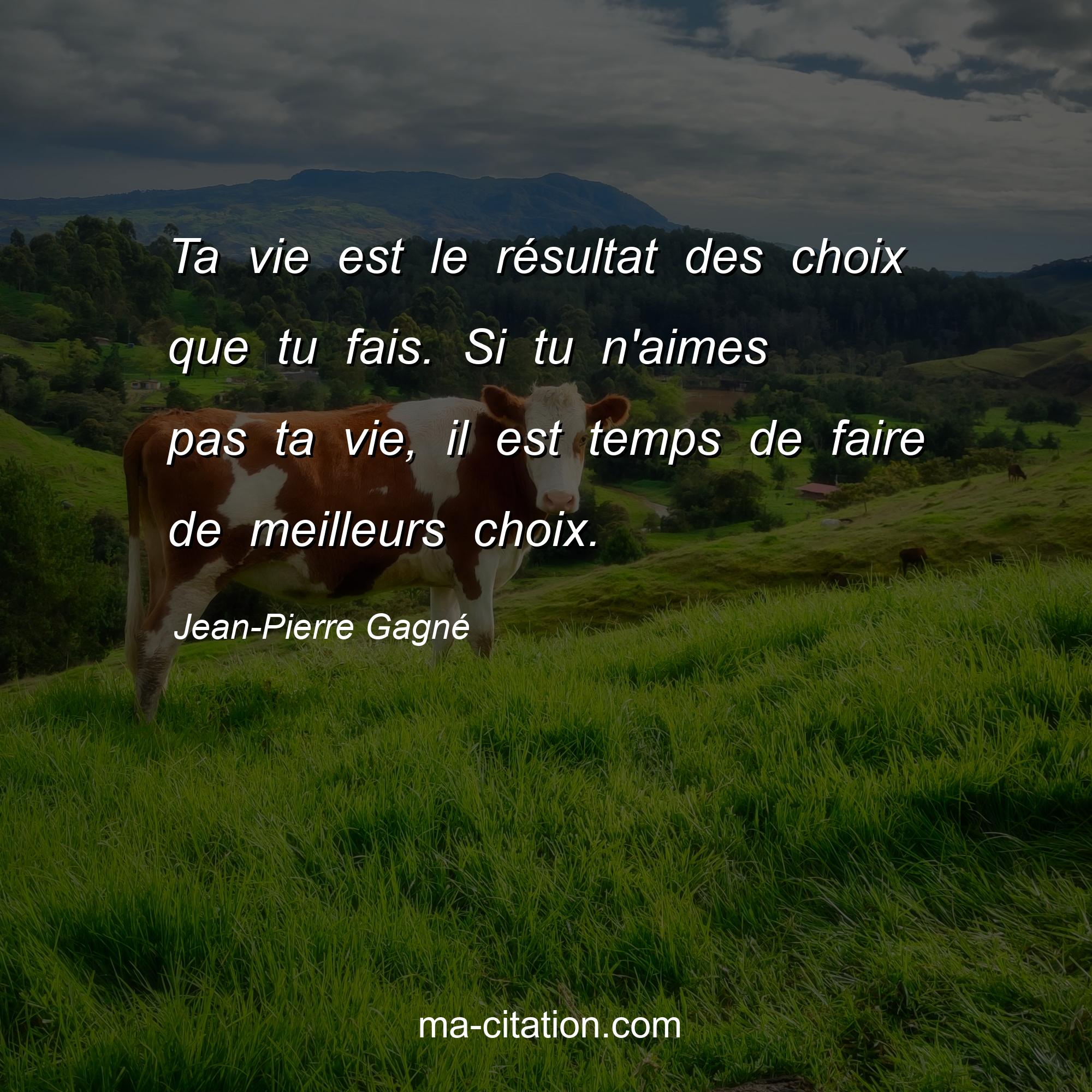 Jean-Pierre Gagné : Ta vie est le résultat des choix que tu fais. Si tu n'aimes pas ta vie, il est temps de faire de meilleurs choix.