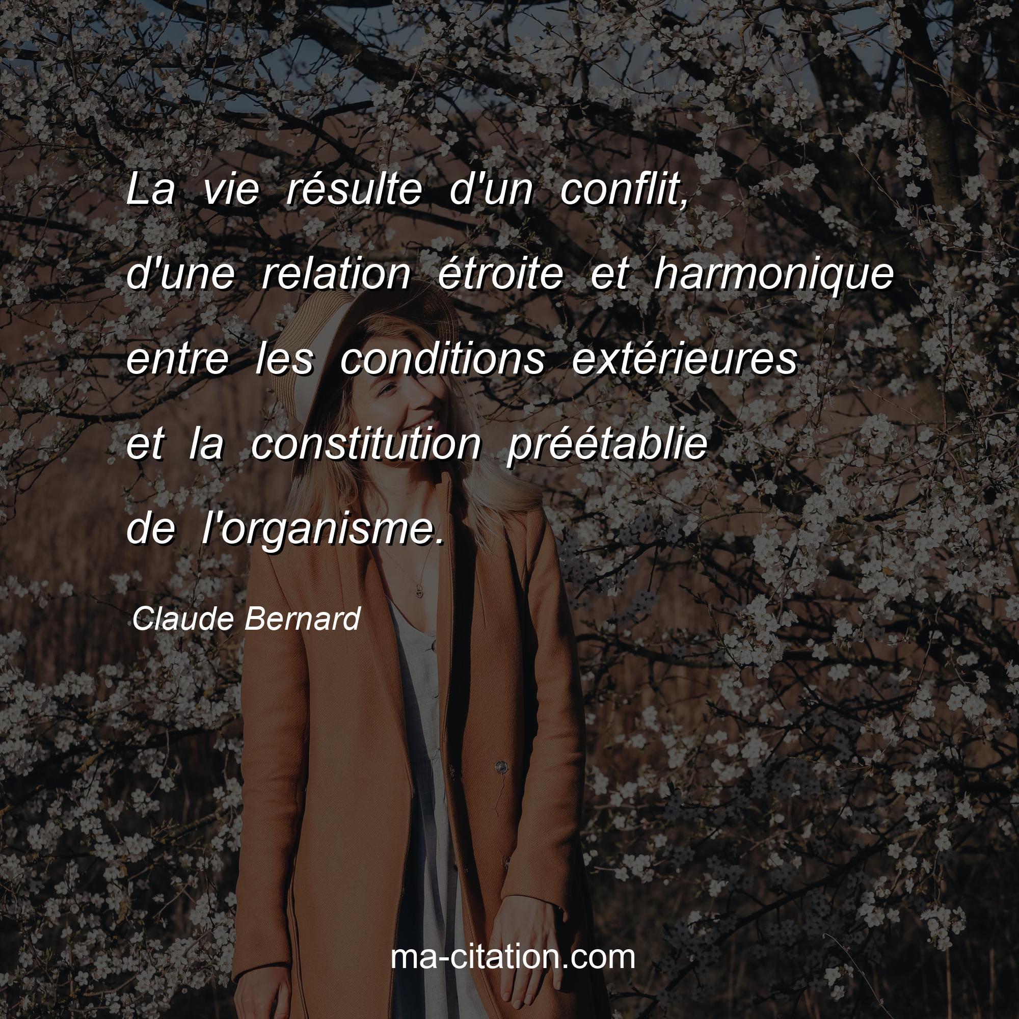 Claude Bernard : La vie résulte d'un conflit, d'une relation étroite et harmonique entre les conditions extérieures et la constitution préétablie de l'organisme.