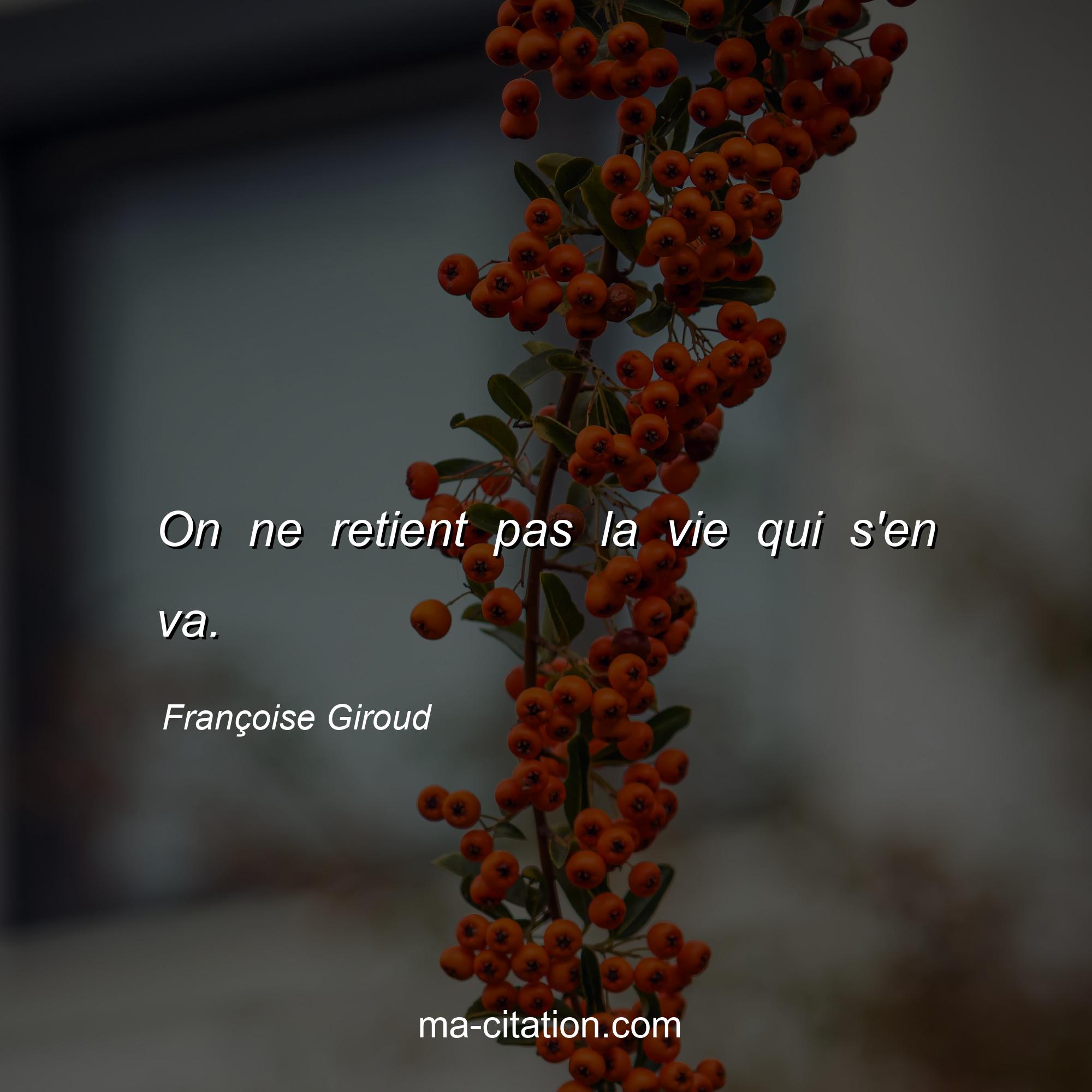 Françoise Giroud : On ne retient pas la vie qui s'en va.