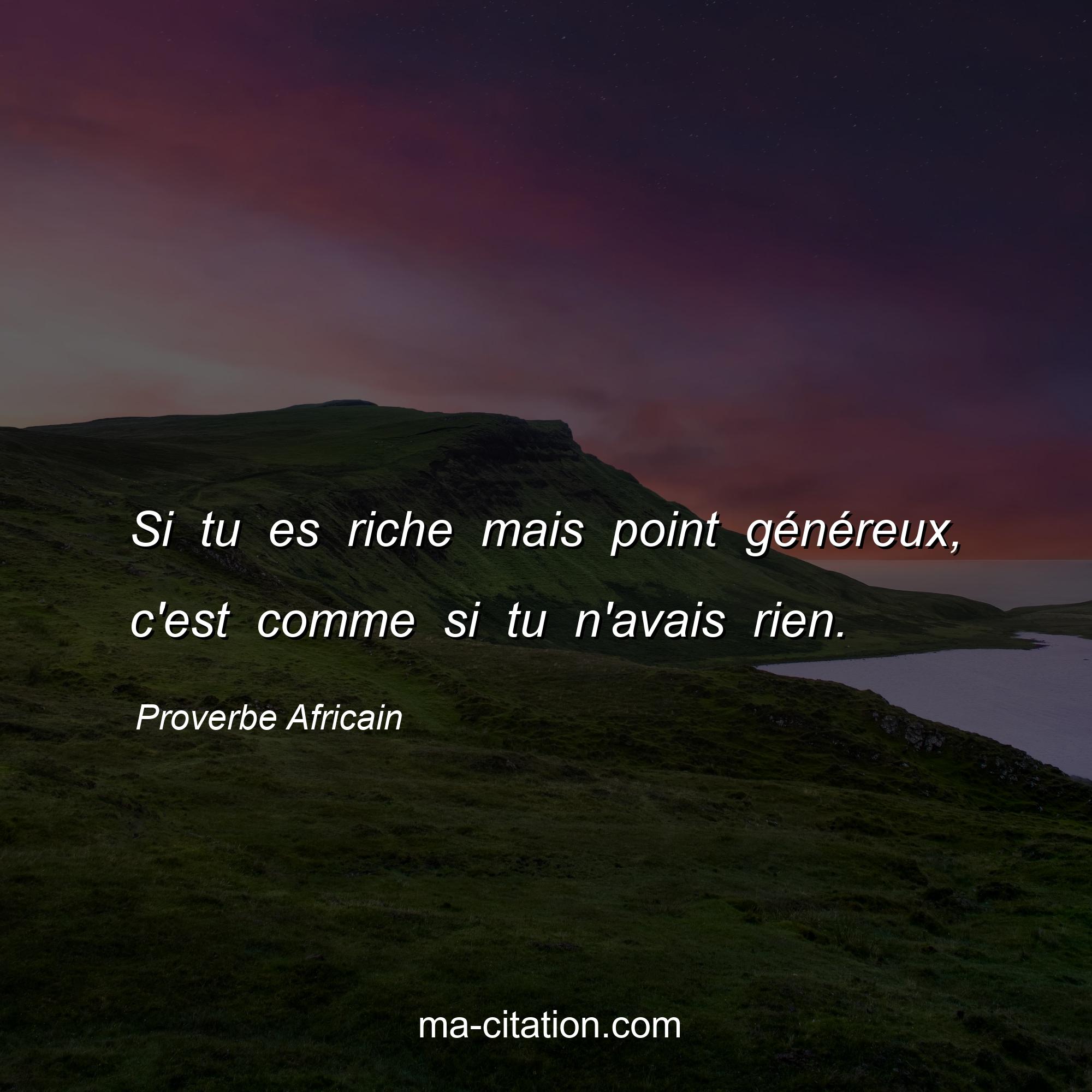 Proverbe Africain : Si tu es riche mais point généreux, c'est comme si tu n'avais rien.
