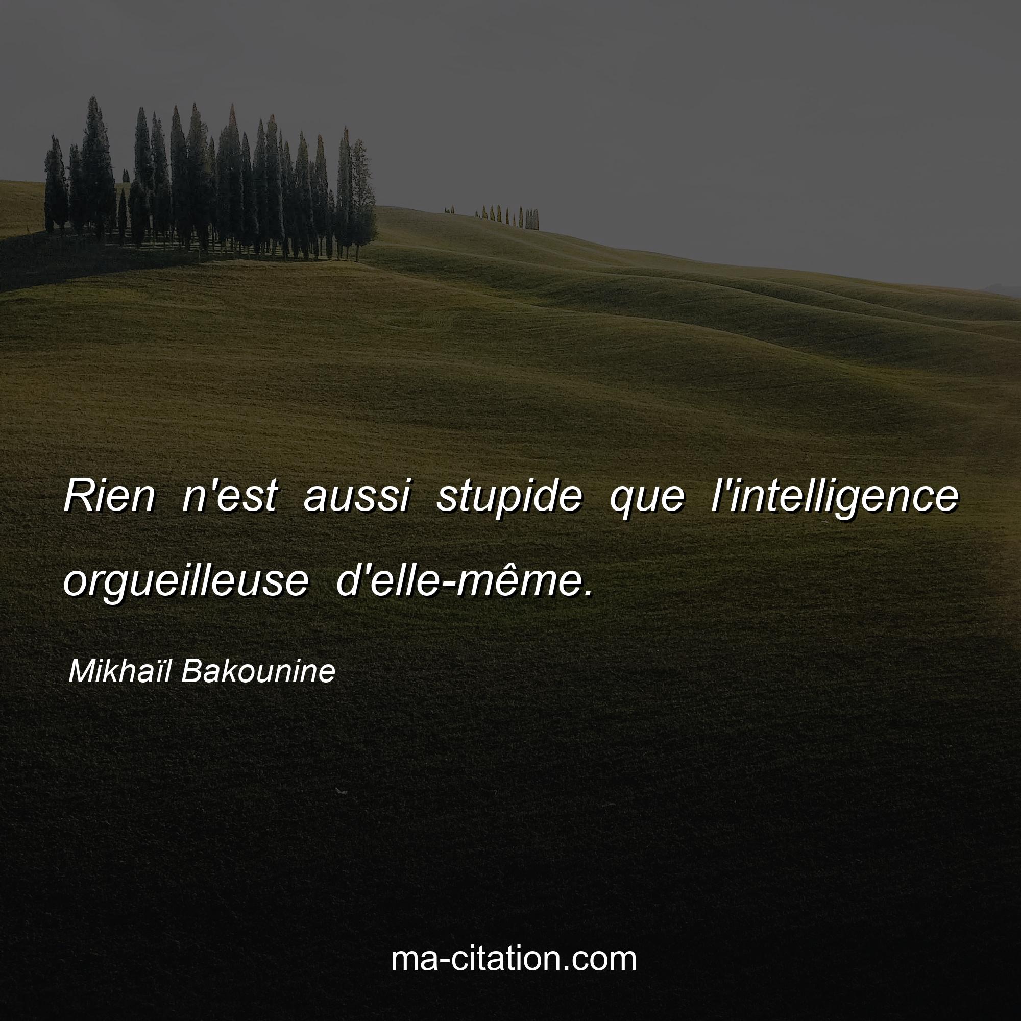 Mikhaïl Bakounine : Rien n'est aussi stupide que l'intelligence orgueilleuse d'elle-même.