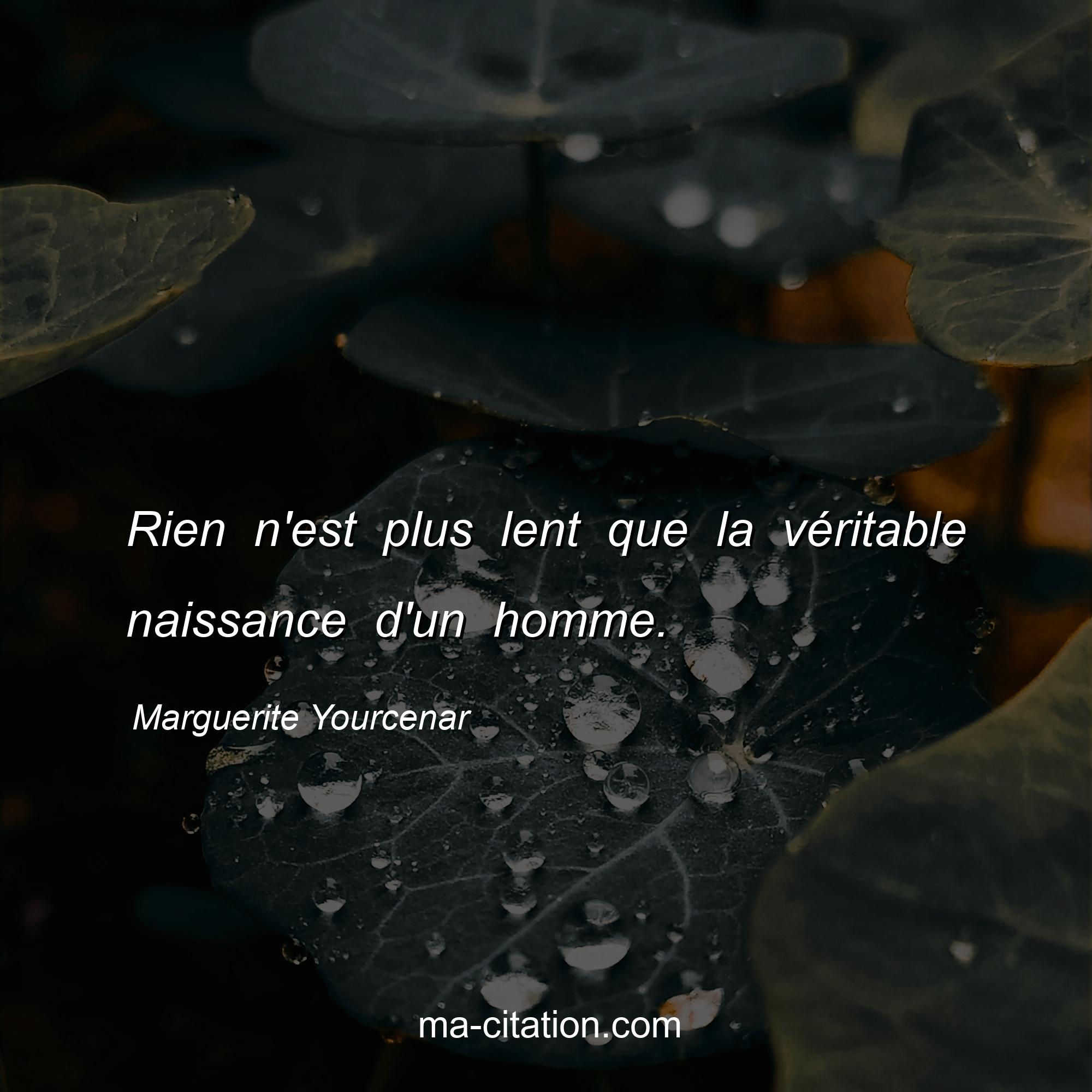 Marguerite Yourcenar : Rien n'est plus lent que la véritable naissance d'un homme.