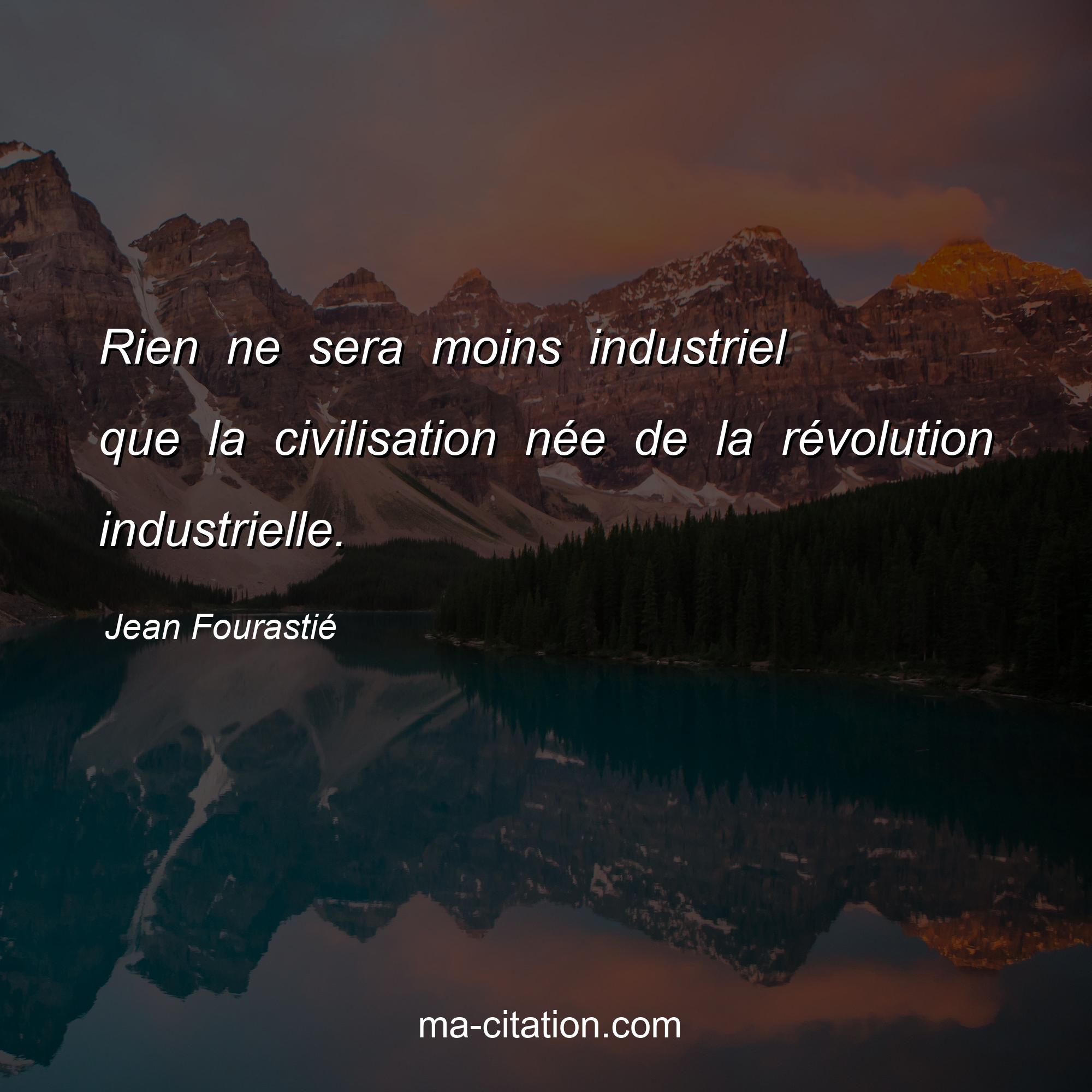 Jean Fourastié : Rien ne sera moins industriel que la civilisation née de la révolution industrielle.