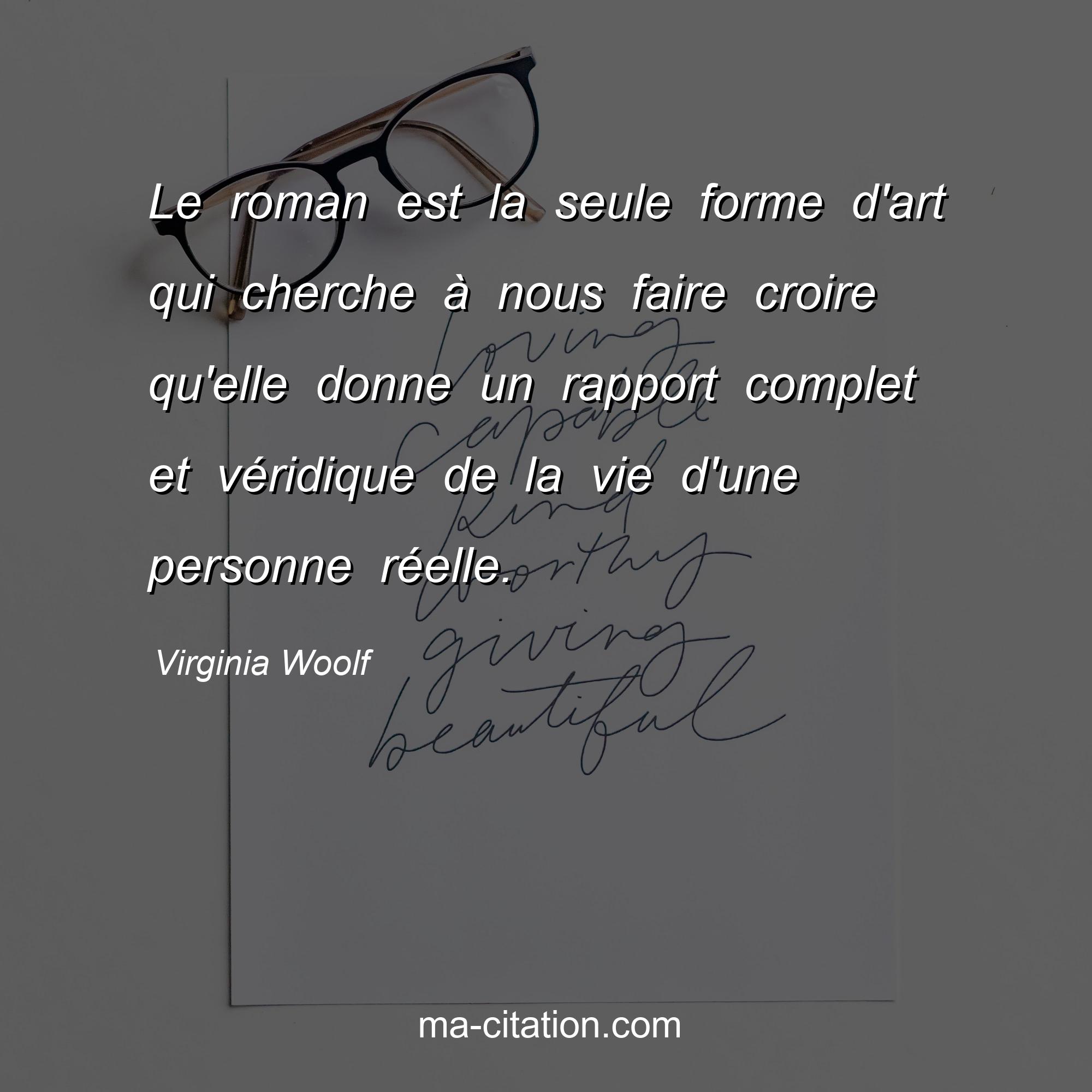 Virginia Woolf : Le roman est la seule forme d'art qui cherche à nous faire croire qu'elle donne un rapport complet et véridique de la vie d'une personne réelle.