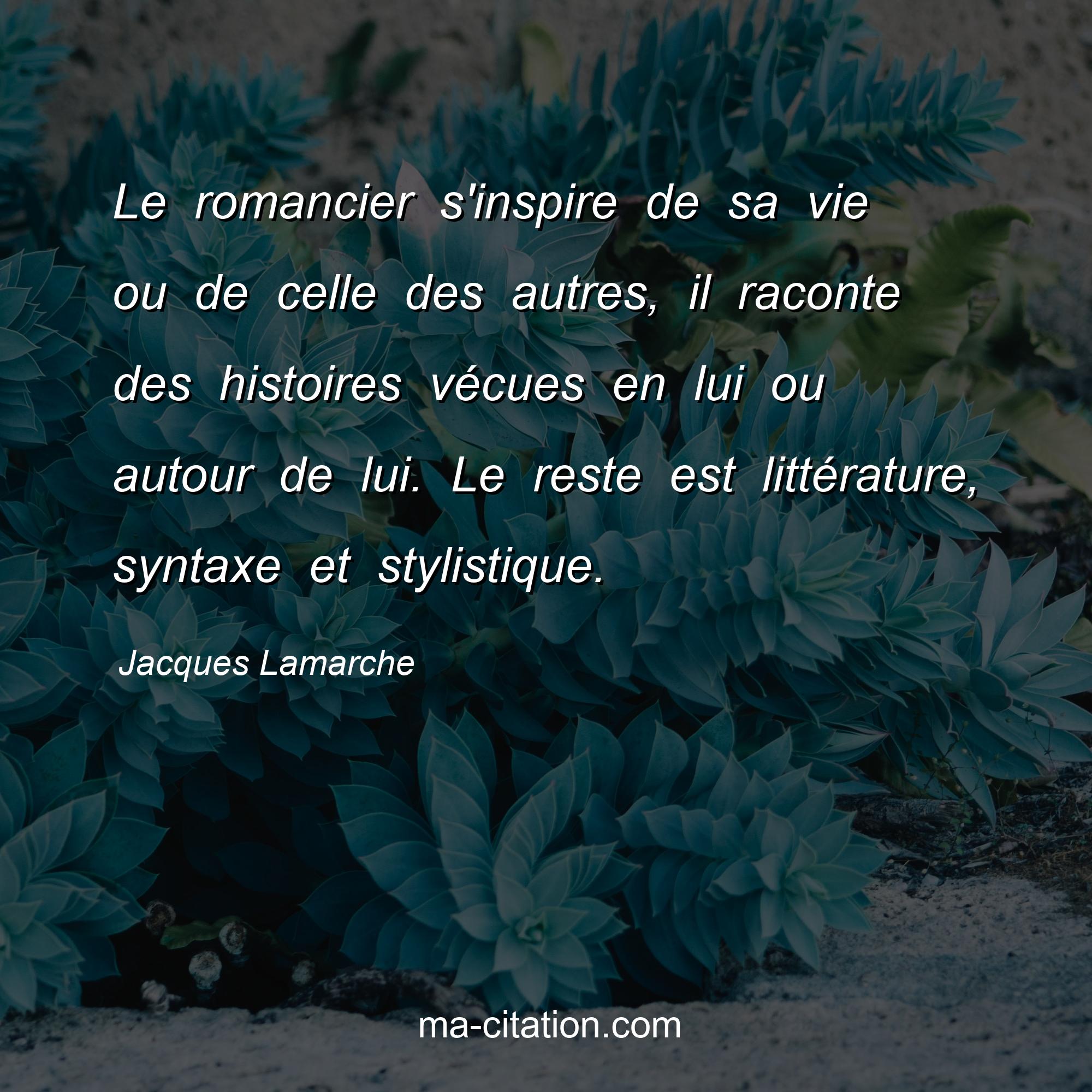 Jacques Lamarche : Le romancier s'inspire de sa vie ou de celle des autres, il raconte des histoires vécues en lui ou autour de lui. Le reste est littérature, syntaxe et stylistique.