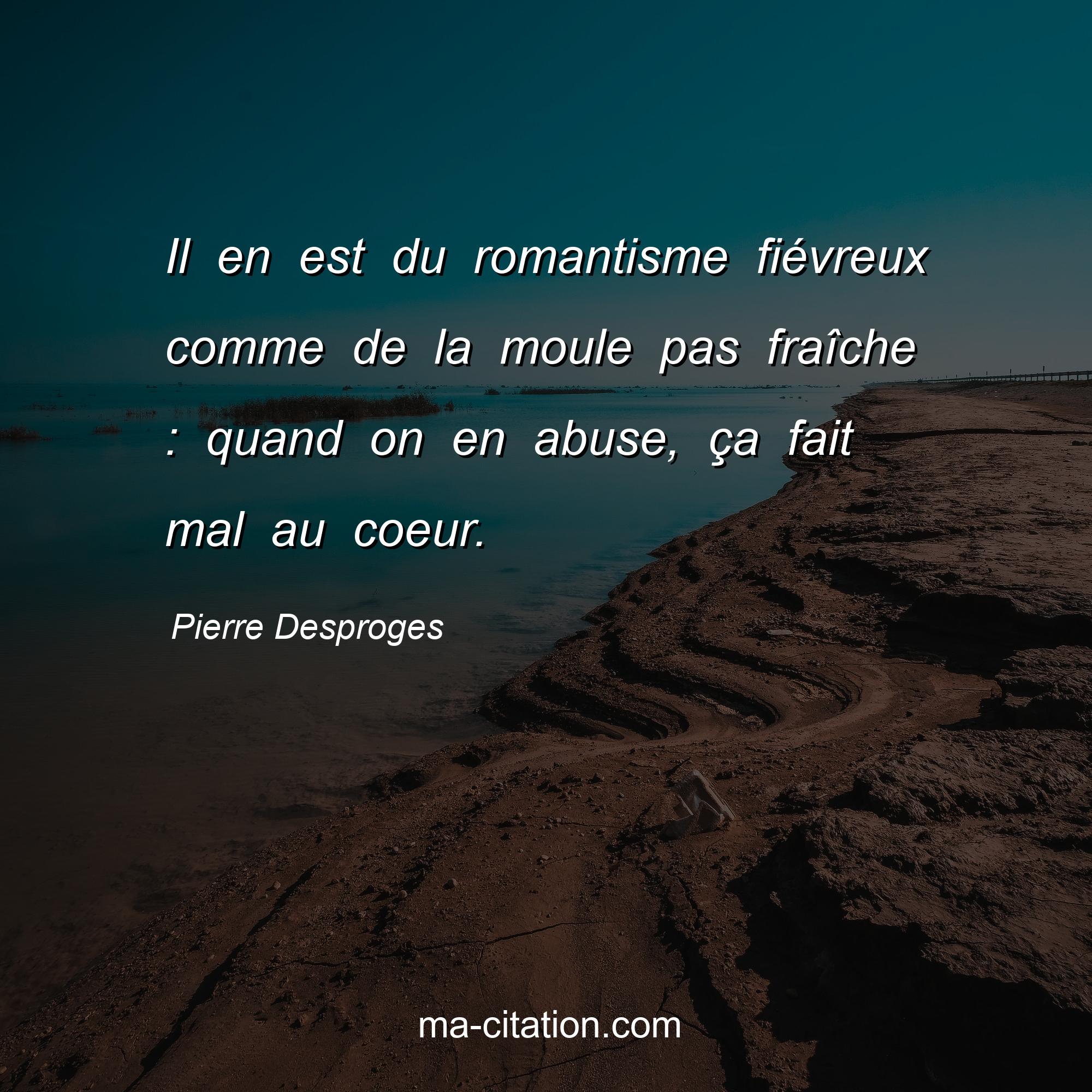 Pierre Desproges : Il en est du romantisme fiévreux comme de la moule pas fraîche : quand on en abuse, ça fait mal au coeur.