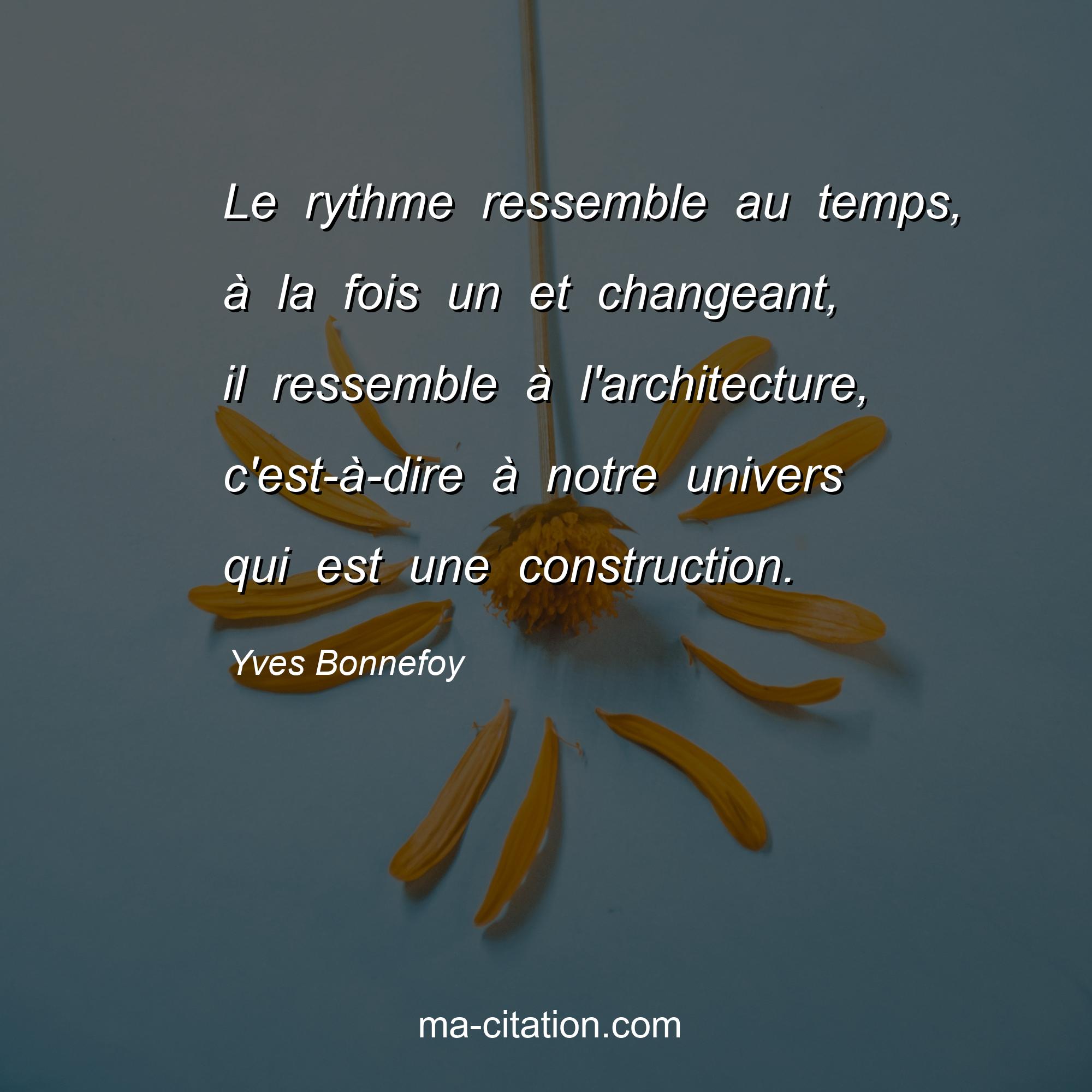 Yves Bonnefoy : Le rythme ressemble au temps, à la fois un et changeant, il ressemble à l'architecture, c'est-à-dire à notre univers qui est une construction.
