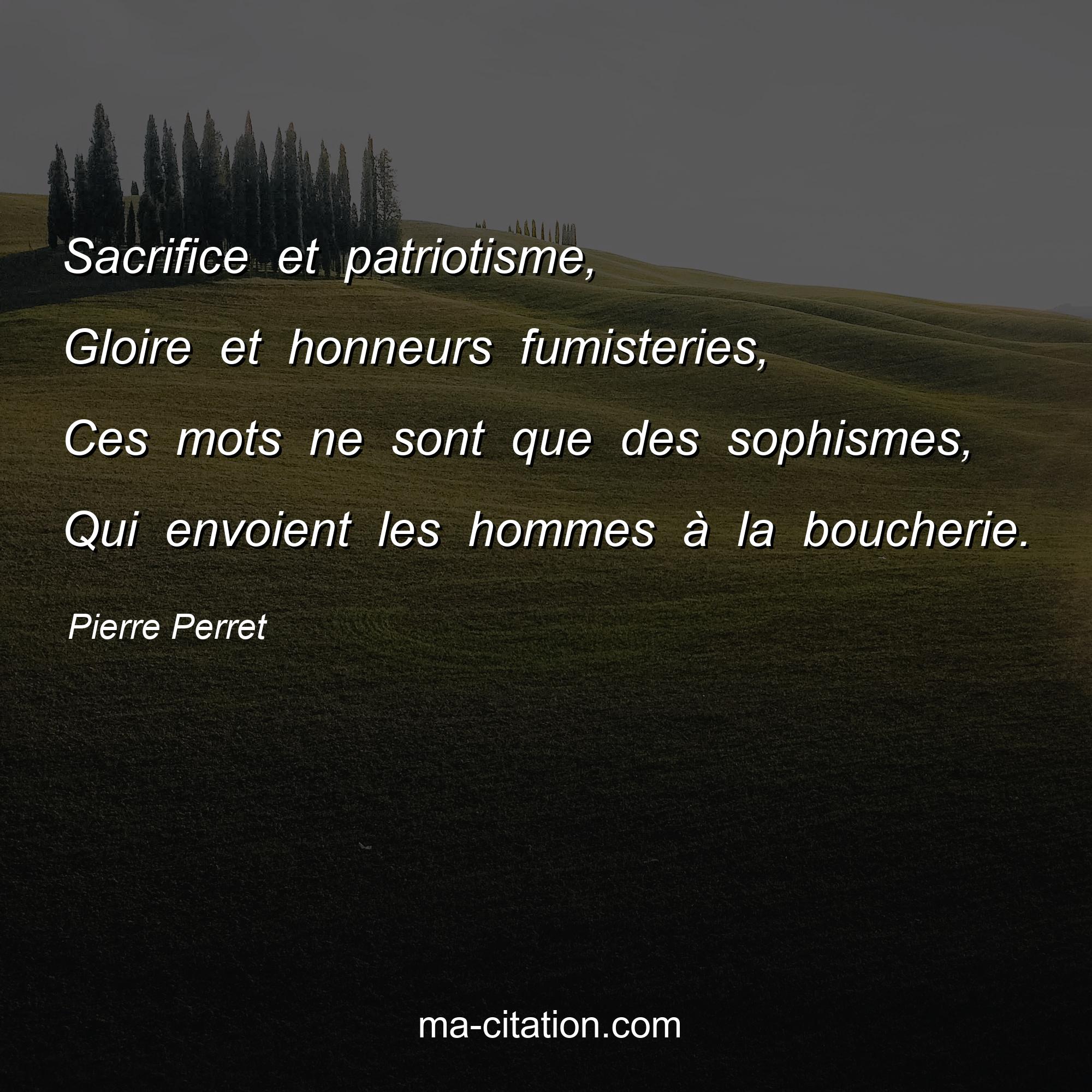 Pierre Perret : Sacrifice et patriotisme, Gloire et honneurs fumisteries, Ces mots ne sont que des sophismes, Qui envoient les hommes à la boucherie.