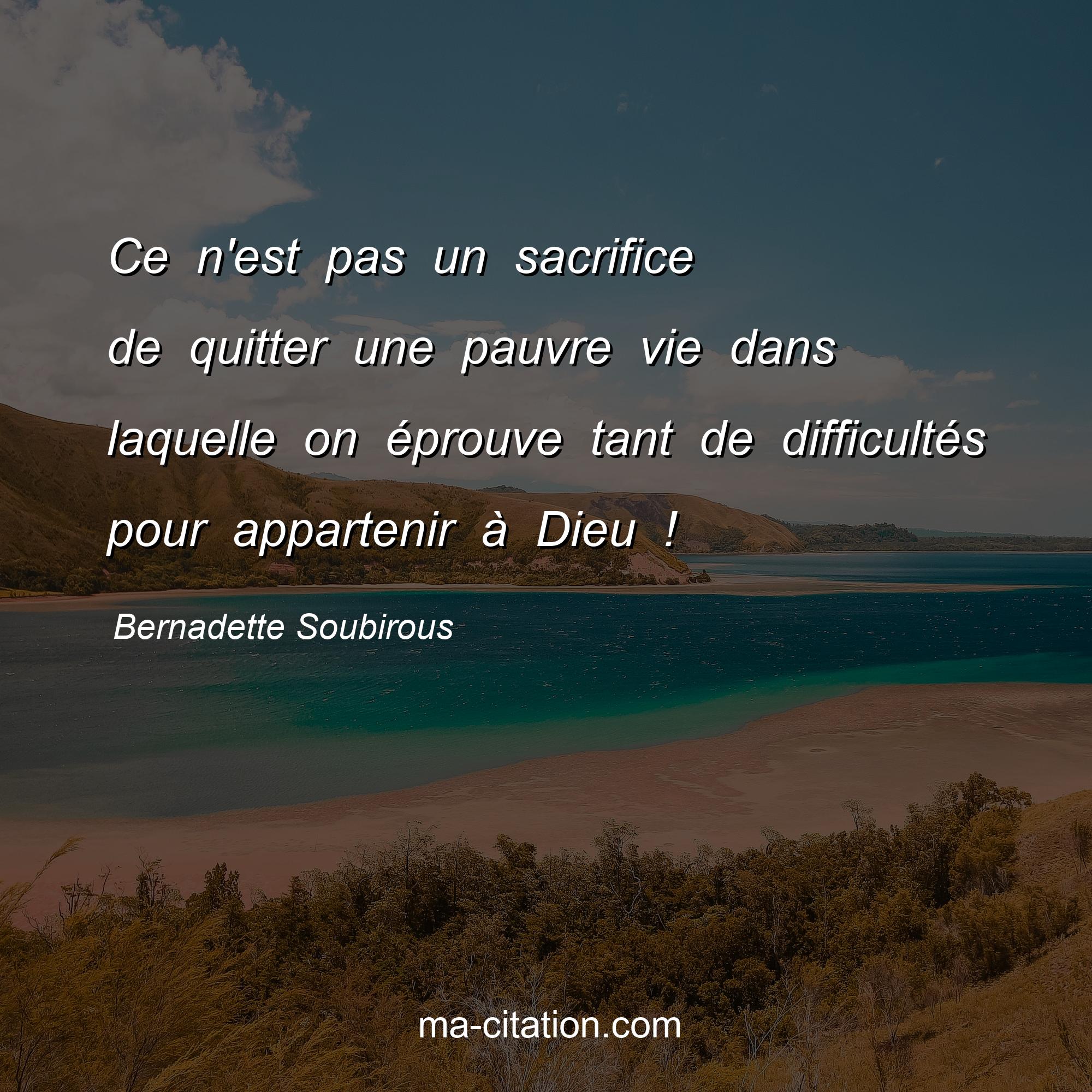 Bernadette Soubirous : Ce n'est pas un sacrifice de quitter une pauvre vie dans laquelle on éprouve tant de difficultés pour appartenir à Dieu !