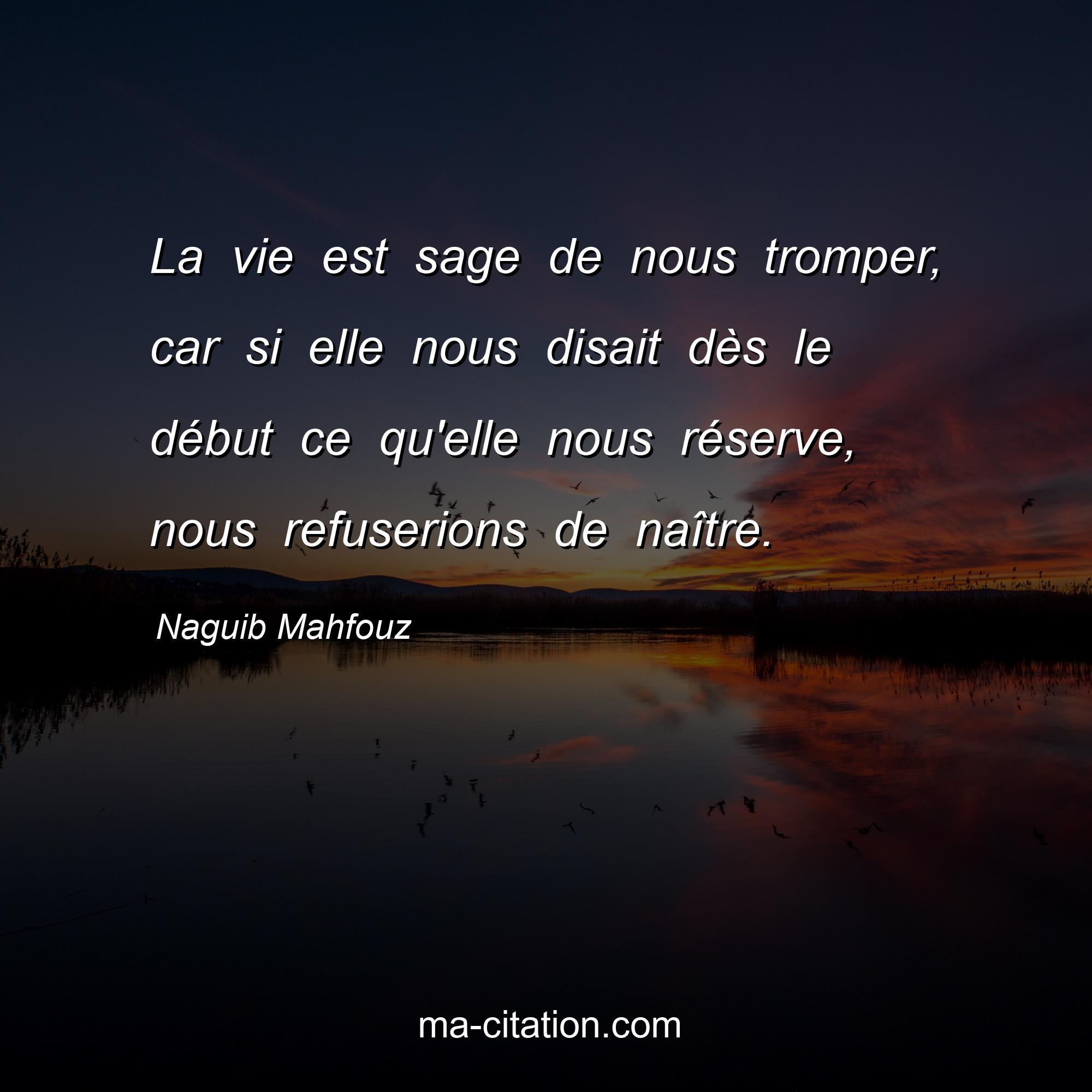 Naguib Mahfouz : La vie est sage de nous tromper, car si elle nous disait dès le début ce qu'elle nous réserve, nous refuserions de naître.