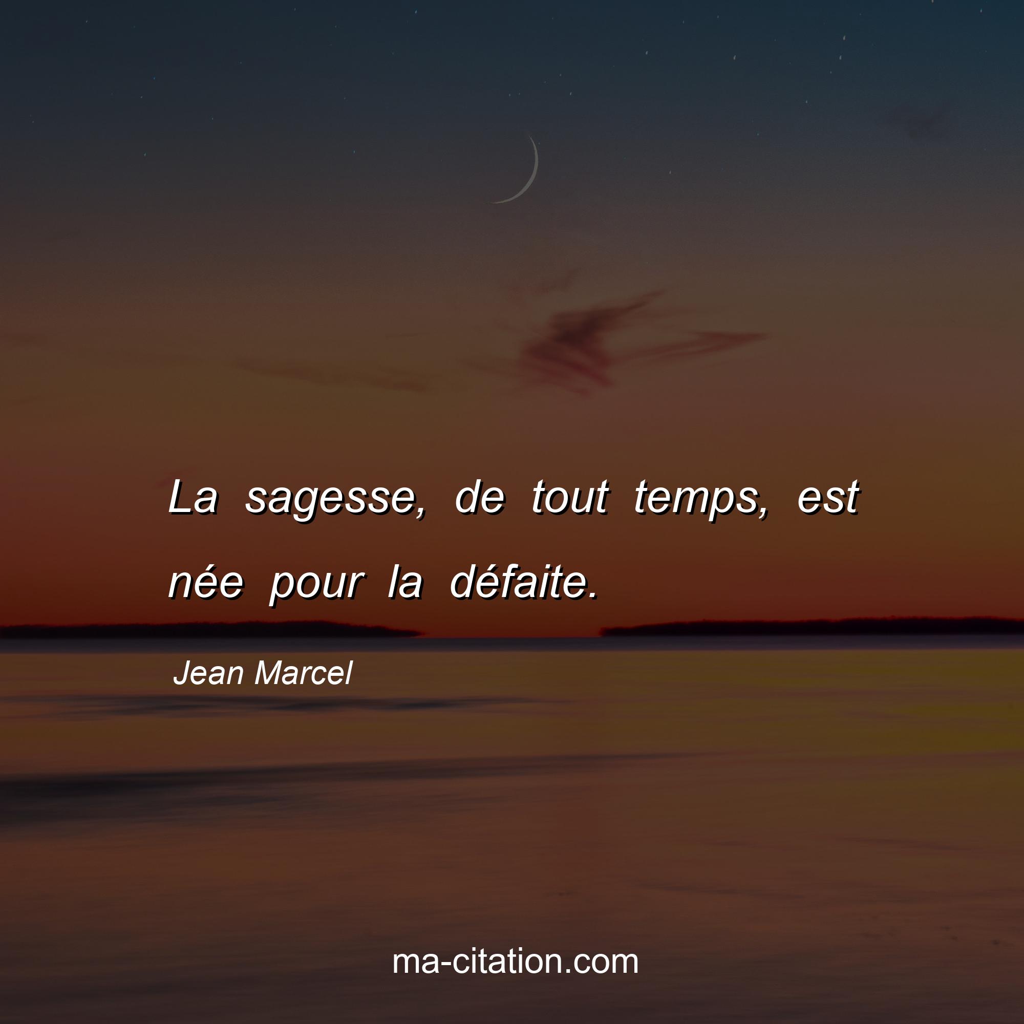 Jean Marcel : La sagesse, de tout temps, est née pour la défaite.