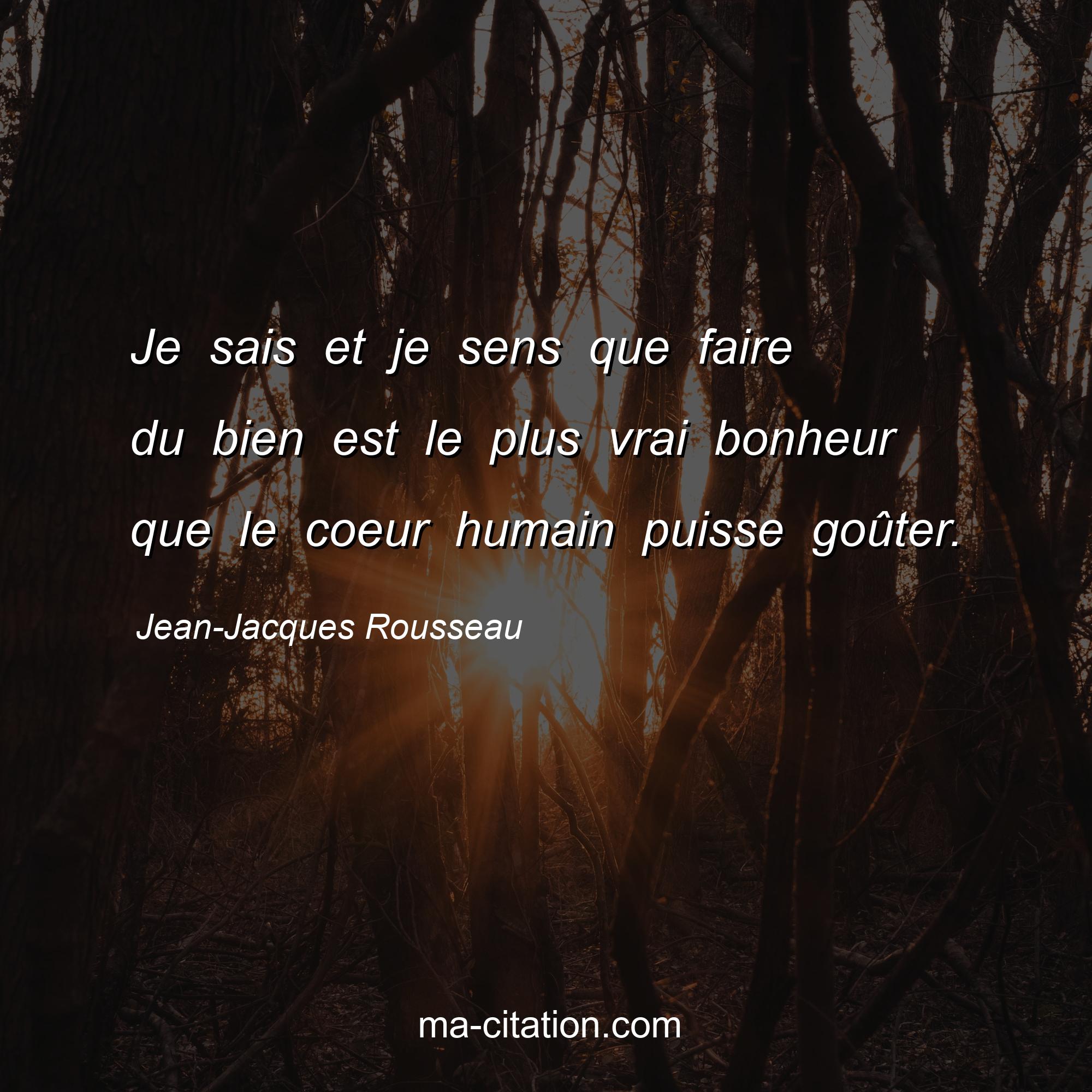 Jean-Jacques Rousseau : Je sais et je sens que faire du bien est le plus vrai bonheur que le coeur humain puisse goûter.