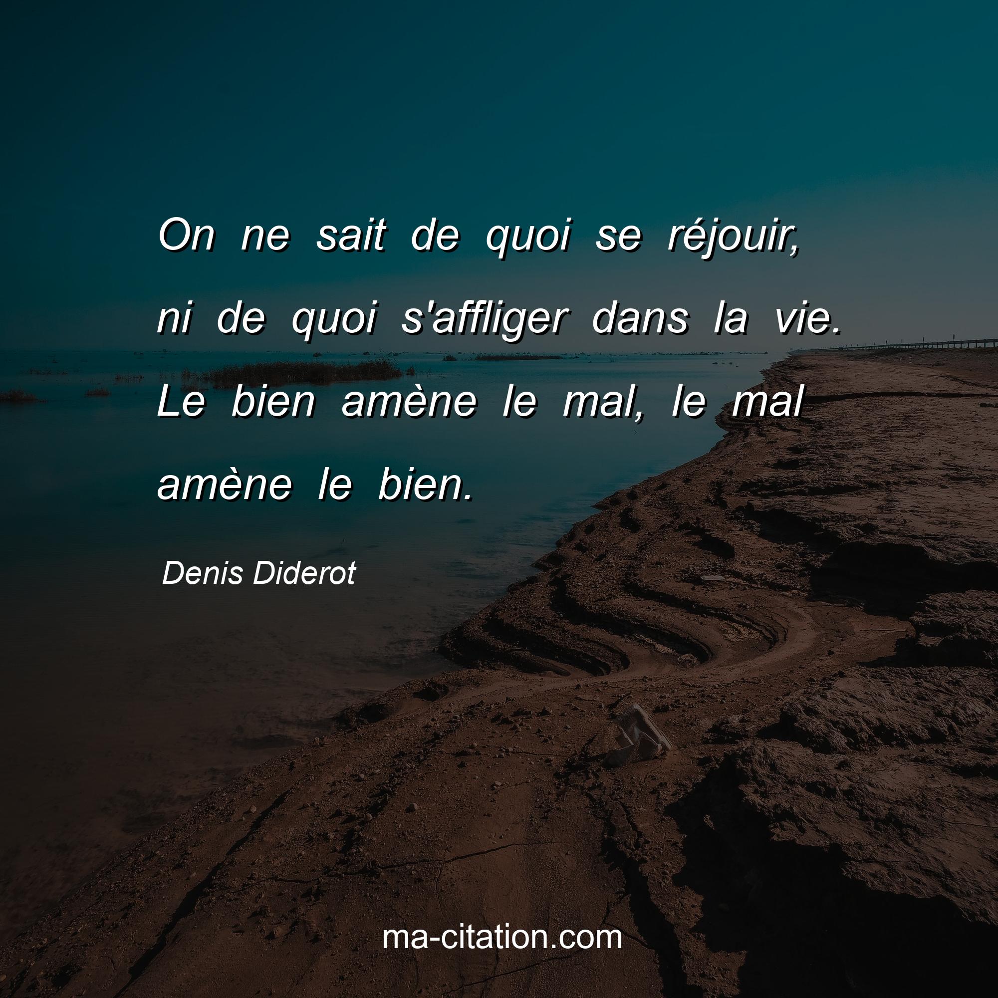 Denis Diderot : On ne sait de quoi se réjouir, ni de quoi s'affliger dans la vie. Le bien amène le mal, le mal amène le bien.