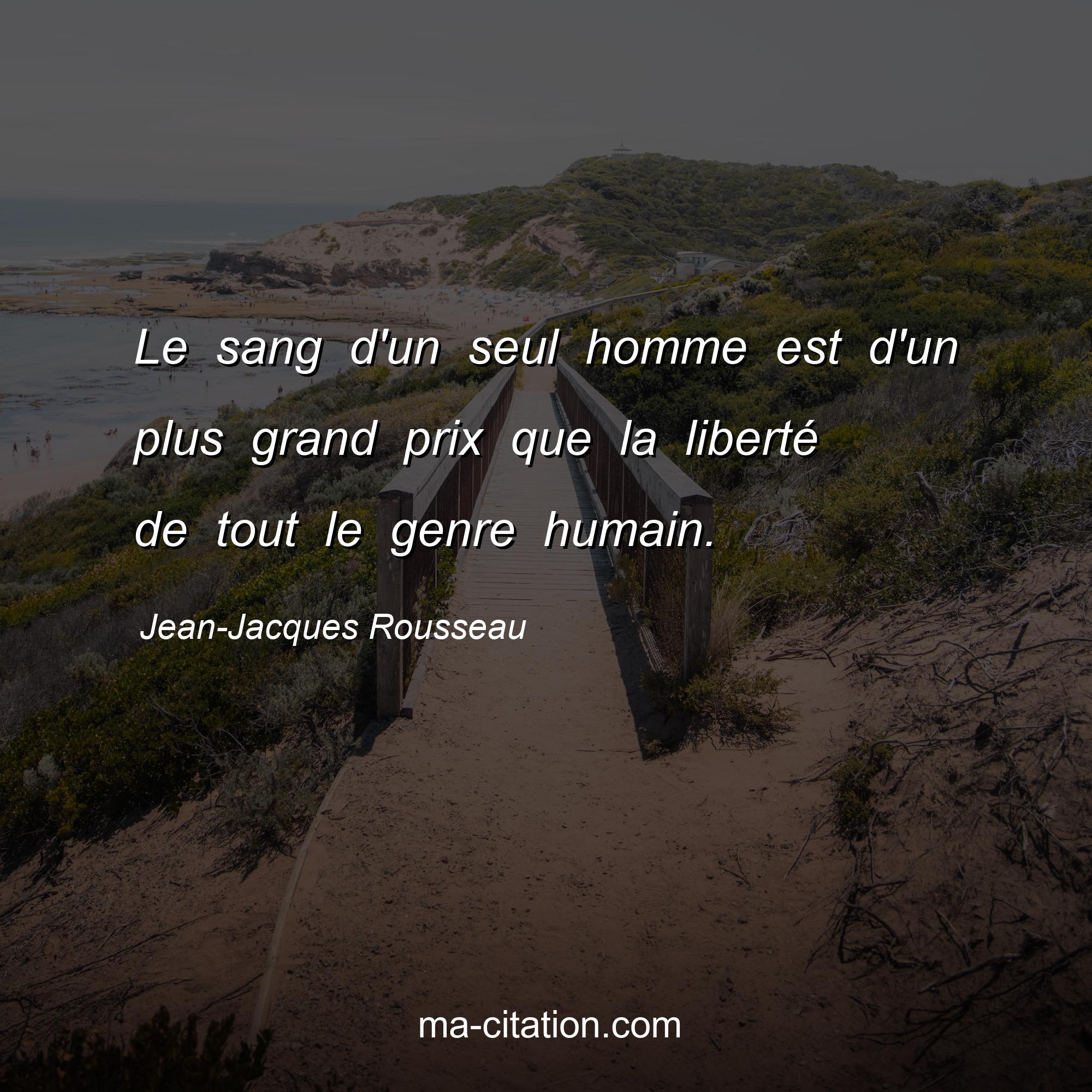 Jean-Jacques Rousseau : Le sang d'un seul homme est d'un plus grand prix que la liberté de tout le genre humain.