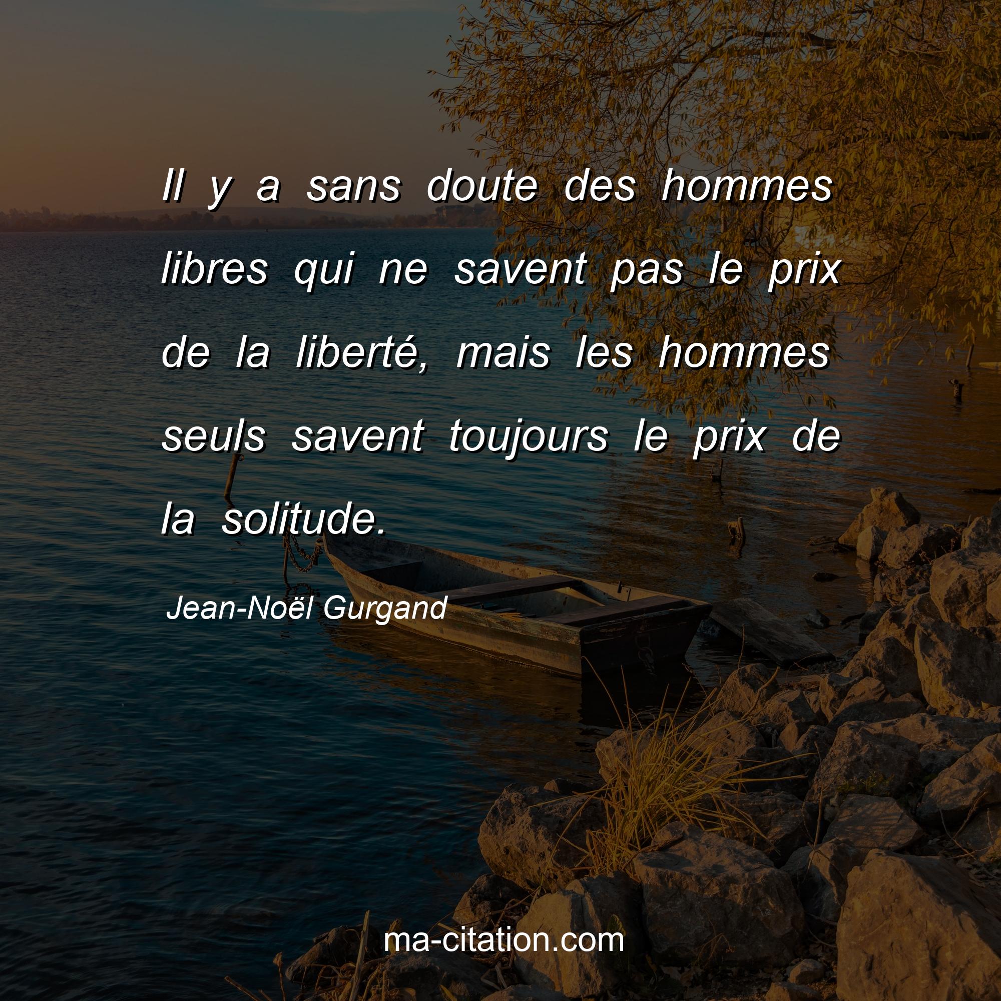 Jean-Noël Gurgand : Il y a sans doute des hommes libres qui ne savent pas le prix de la liberté, mais les hommes seuls savent toujours le prix de la solitude.