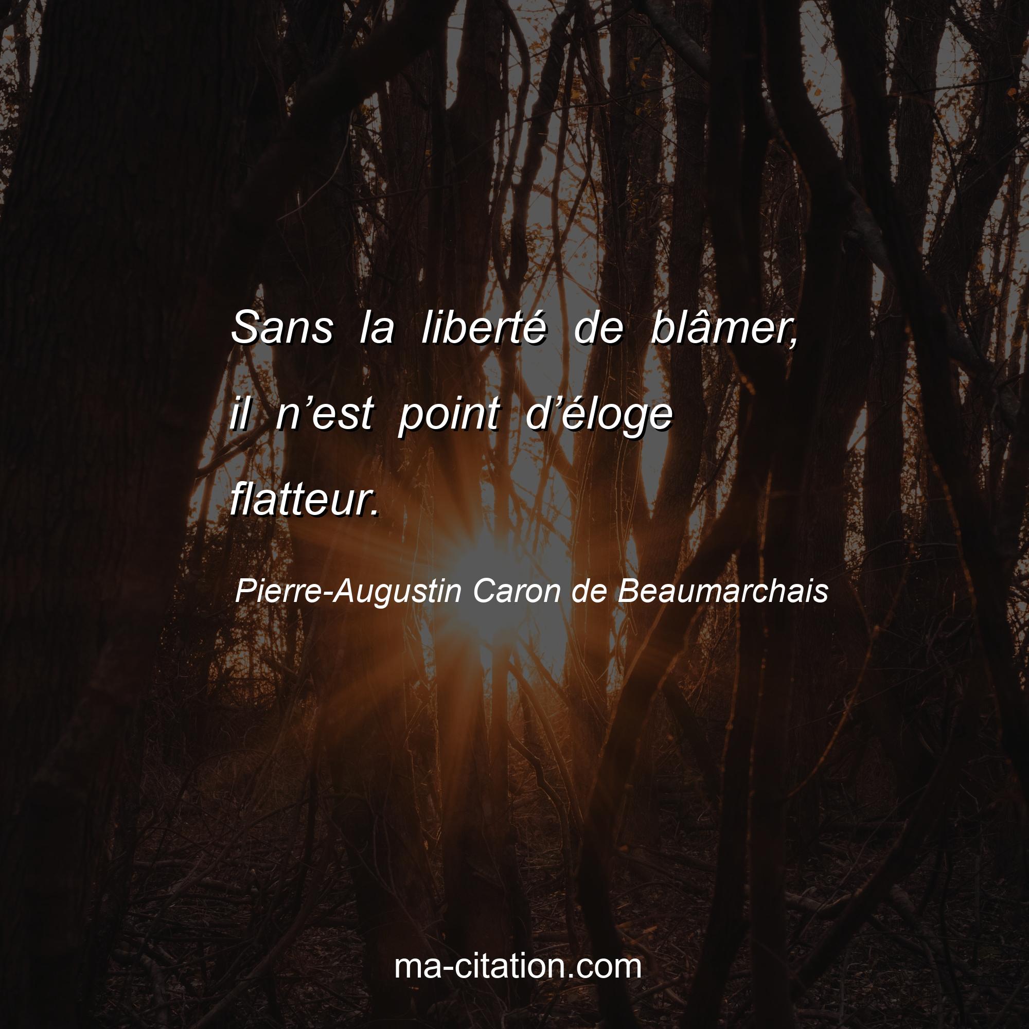 Pierre-Augustin Caron de Beaumarchais : Sans la liberté de blâmer, il n’est point d’éloge flatteur.