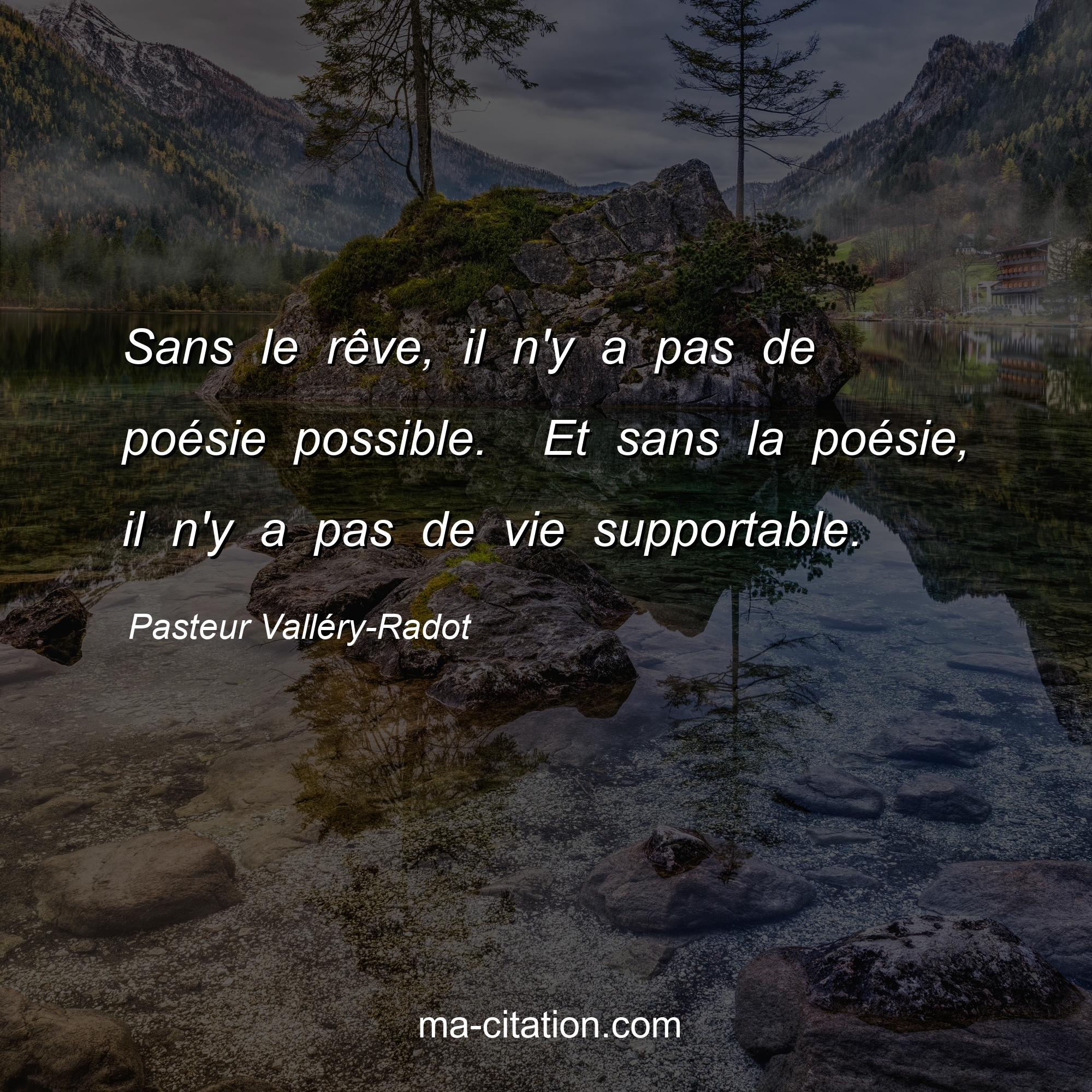 Pasteur Valléry-Radot : Sans le rêve, il n'y a pas de poésie possible.  Et sans la poésie, il n'y a pas de vie supportable.