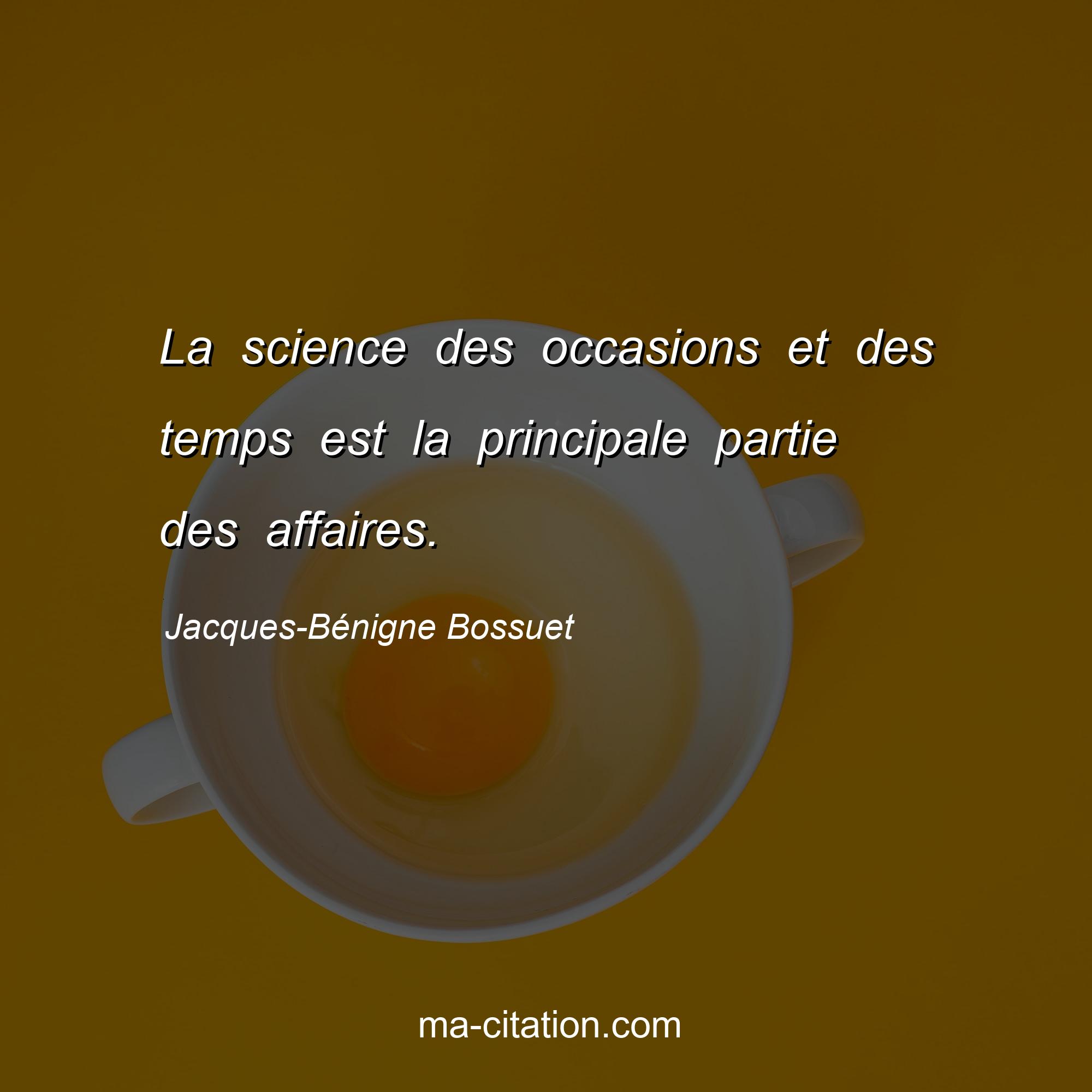 Jacques-Bénigne Bossuet : La science des occasions et des temps est la principale partie des affaires.
