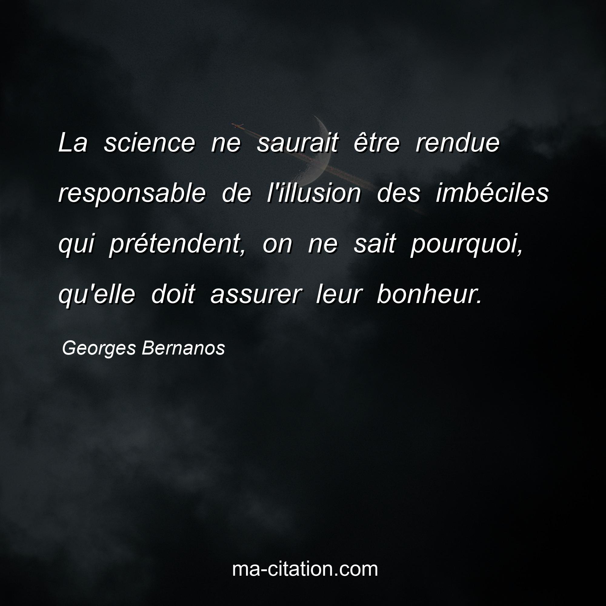 Georges Bernanos : La science ne saurait être rendue responsable de l'illusion des imbéciles qui prétendent, on ne sait pourquoi, qu'elle doit assurer leur bonheur.
