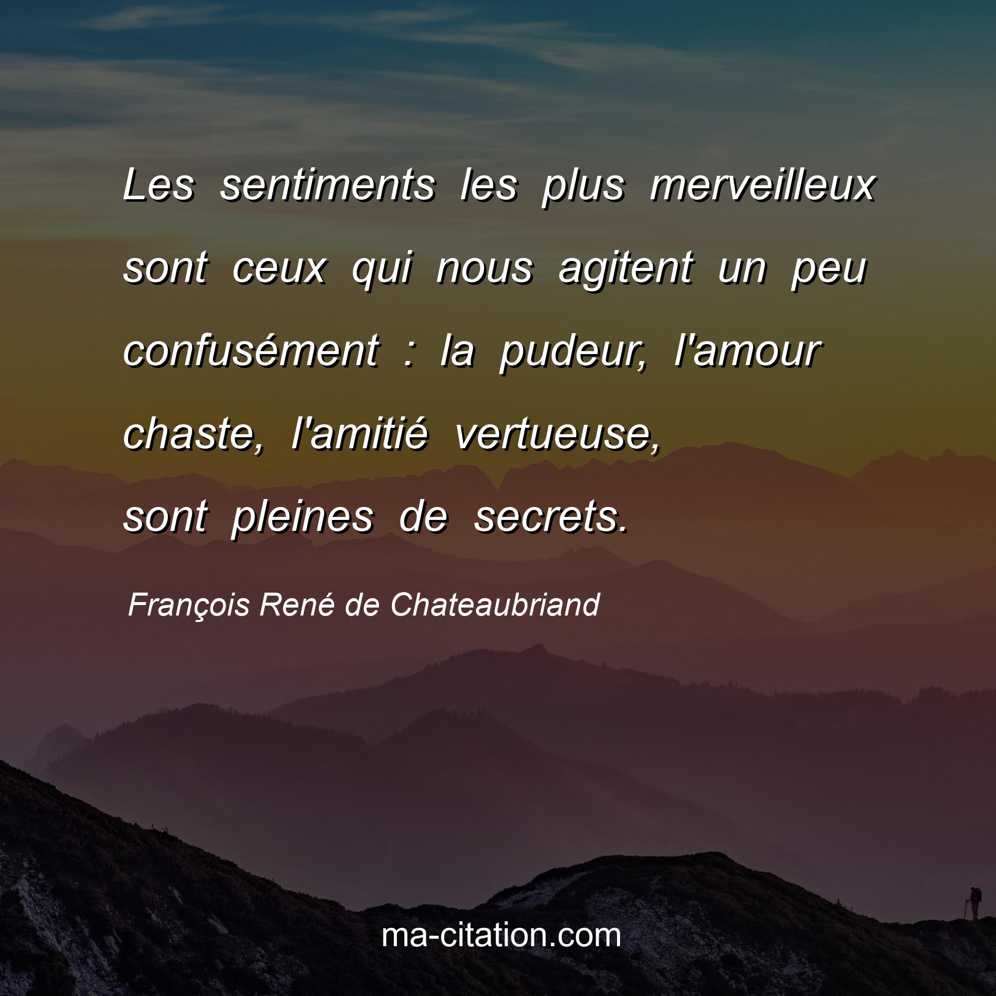 François René de Chateaubriand : Les sentiments les plus merveilleux sont ceux qui nous agitent un peu confusément : la pudeur, l'amour chaste, l'amitié vertueuse, sont pleines de secrets.