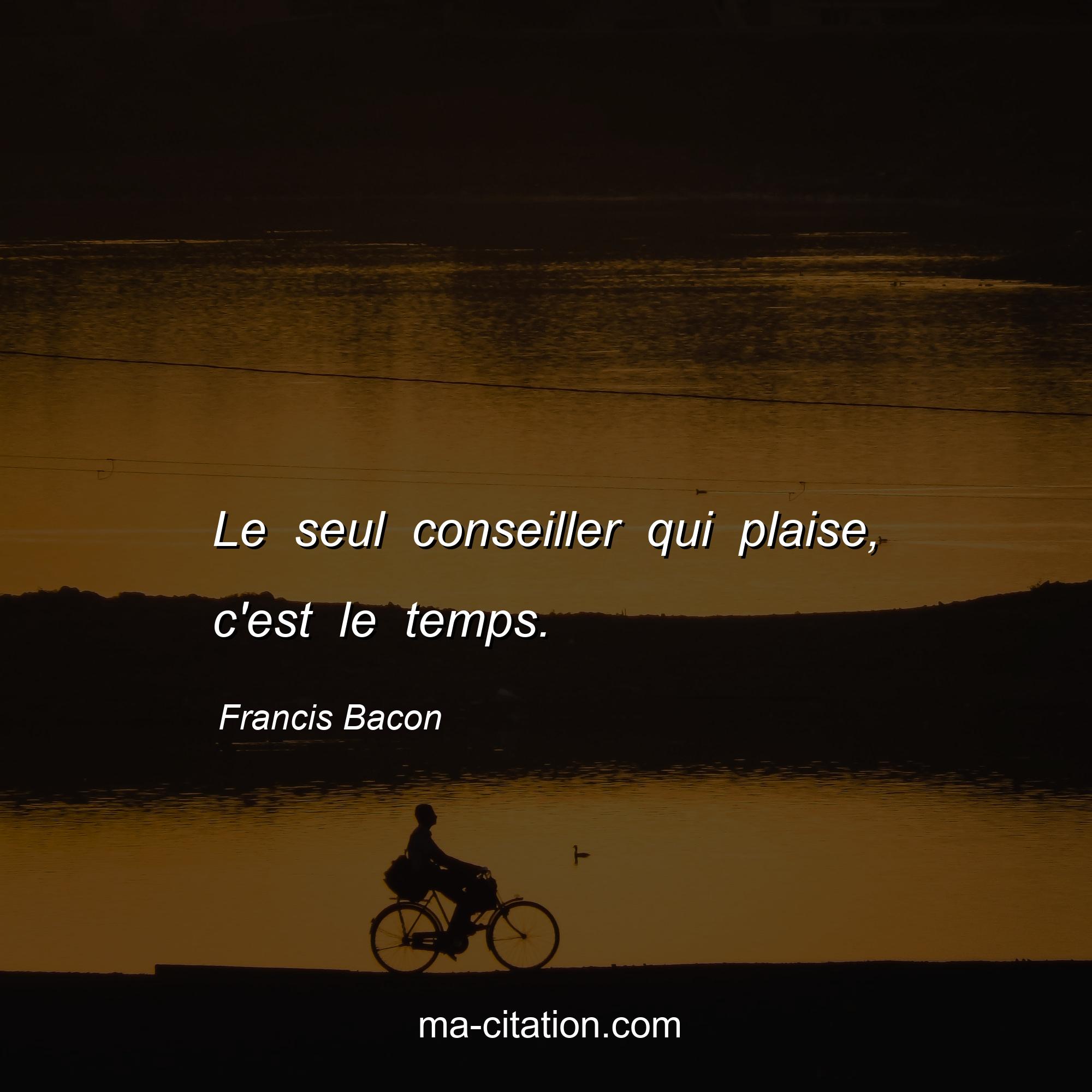 Francis Bacon : Le seul conseiller qui plaise, c'est le temps.